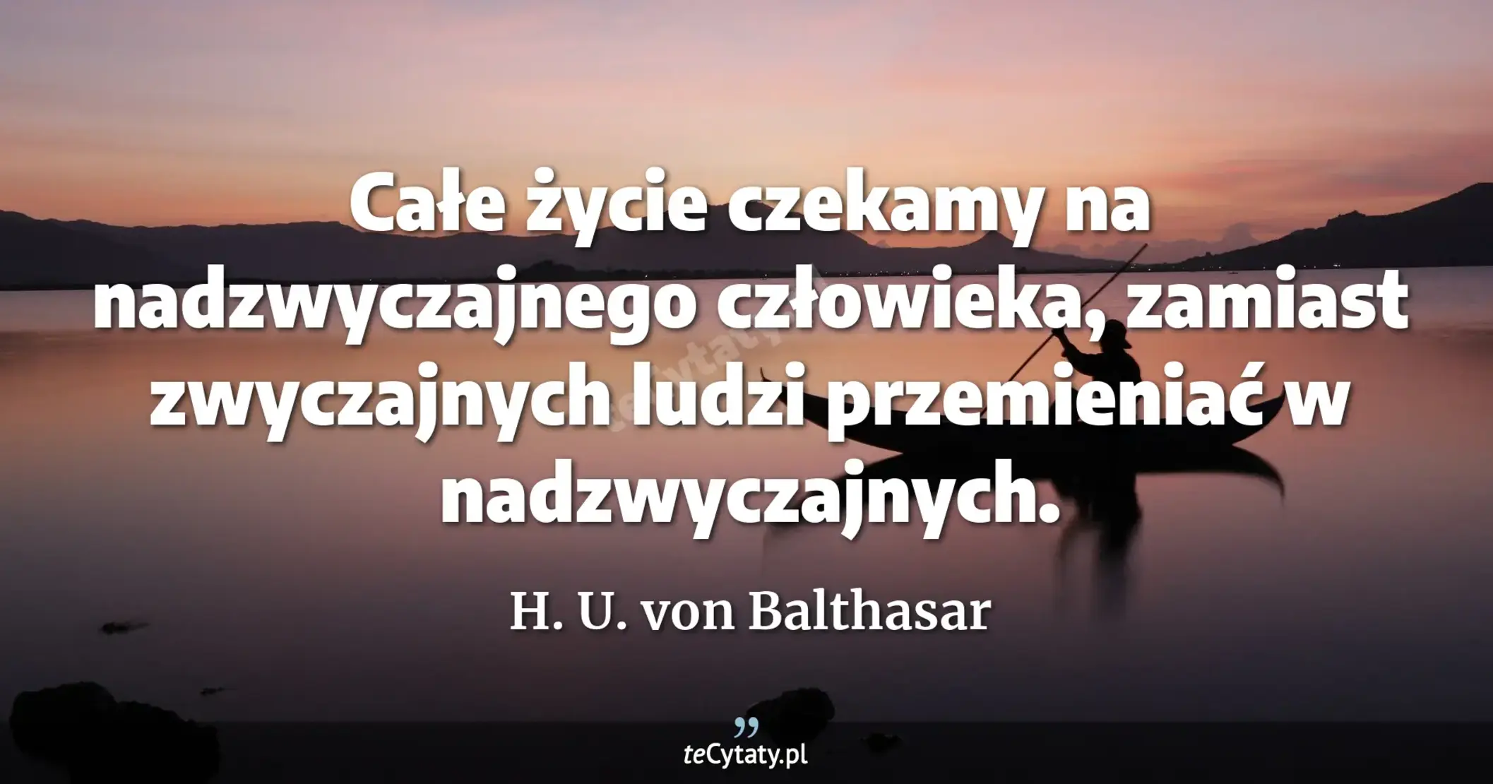 Całe życie czekamy na nadzwyczajnego człowieka, zamiast zwyczajnych ludzi przemieniać w nadzwyczajnych. - H. U. von Balthasar