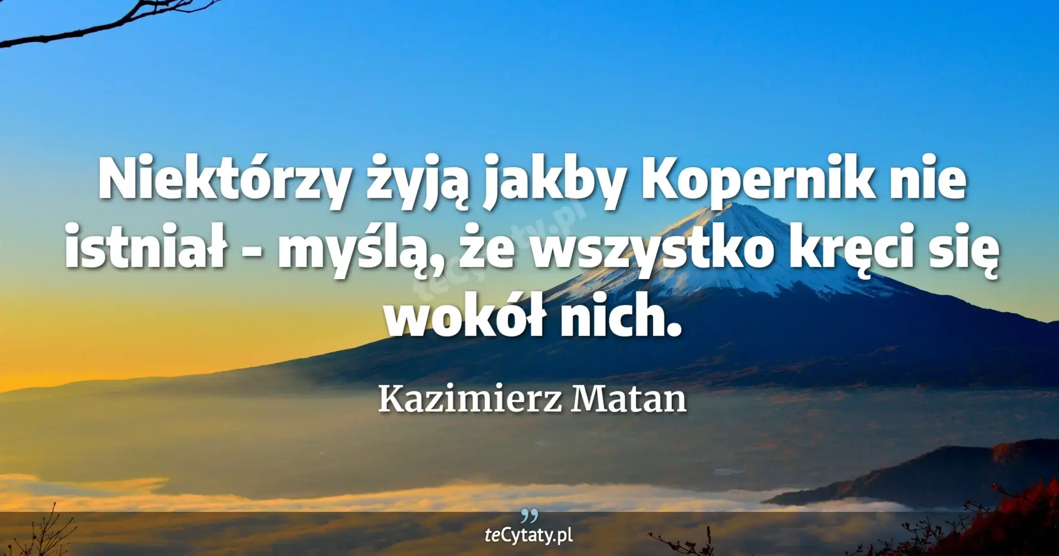 Niektórzy żyją jakby Kopernik nie istniał - myślą, że wszystko kręci się wokół nich. - Kazimierz Matan