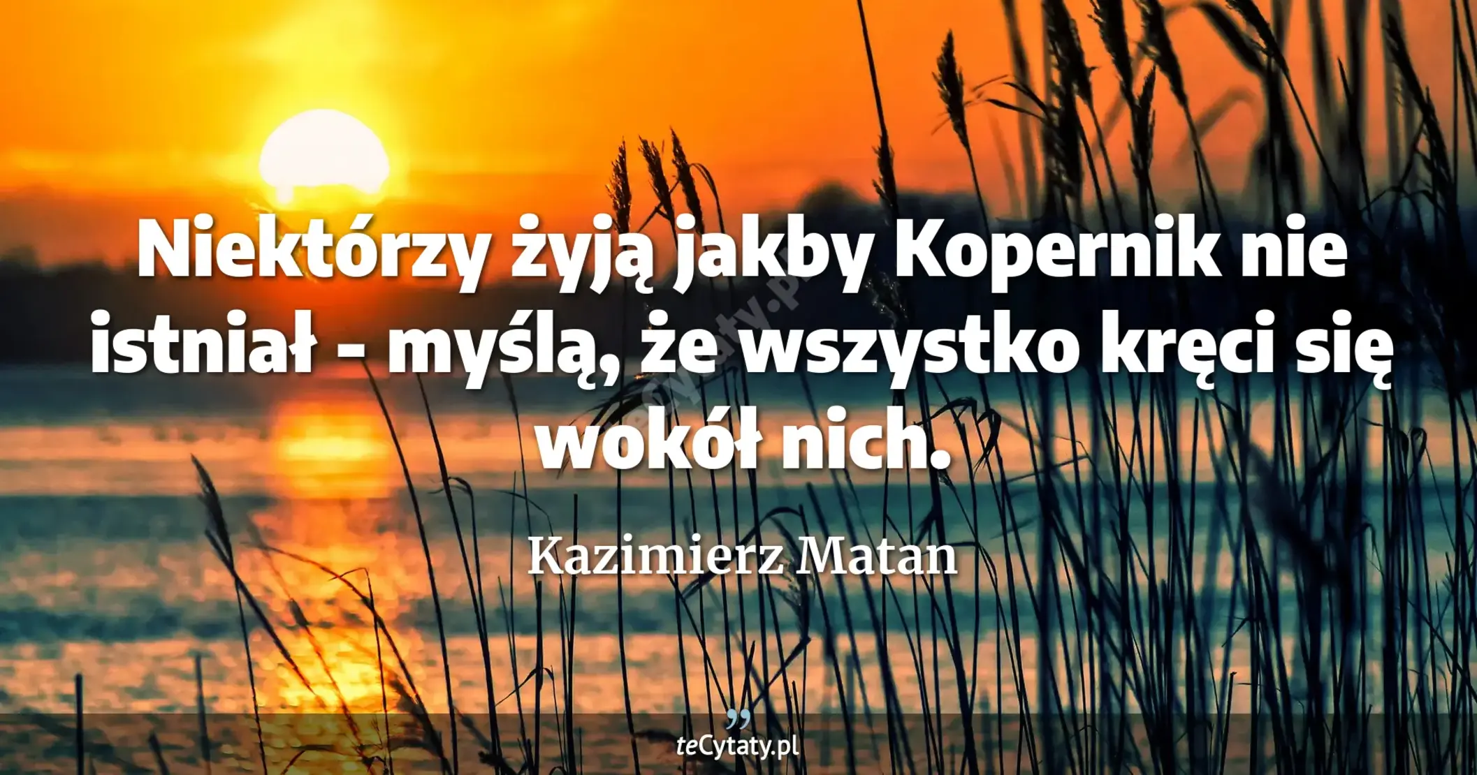 Niektórzy żyją jakby Kopernik nie istniał - myślą, że wszystko kręci się wokół nich. - Kazimierz Matan