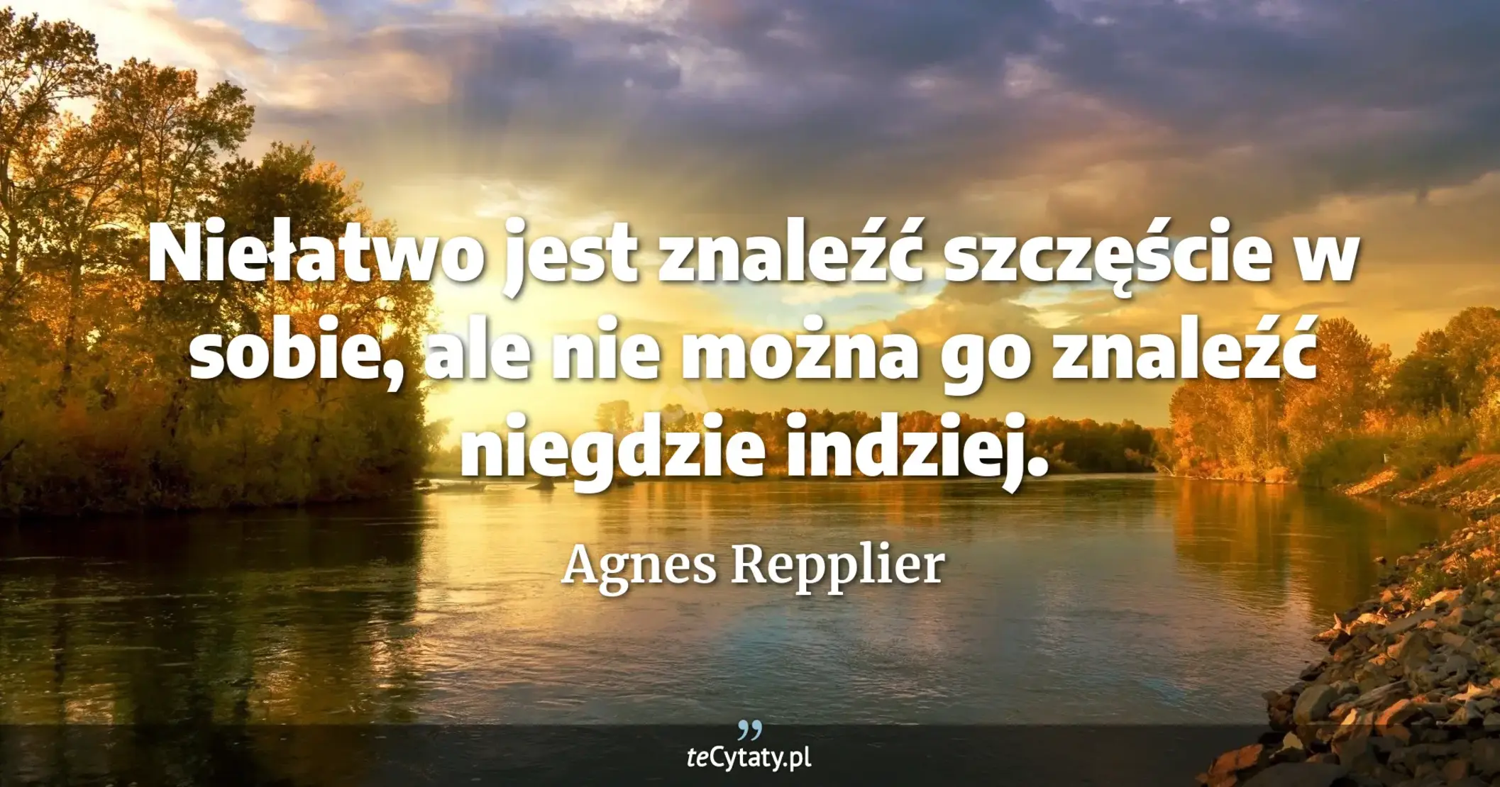 Niełatwo jest znaleźć szczęście w sobie, ale nie można go znaleźć niegdzie indziej. - Agnes Repplier