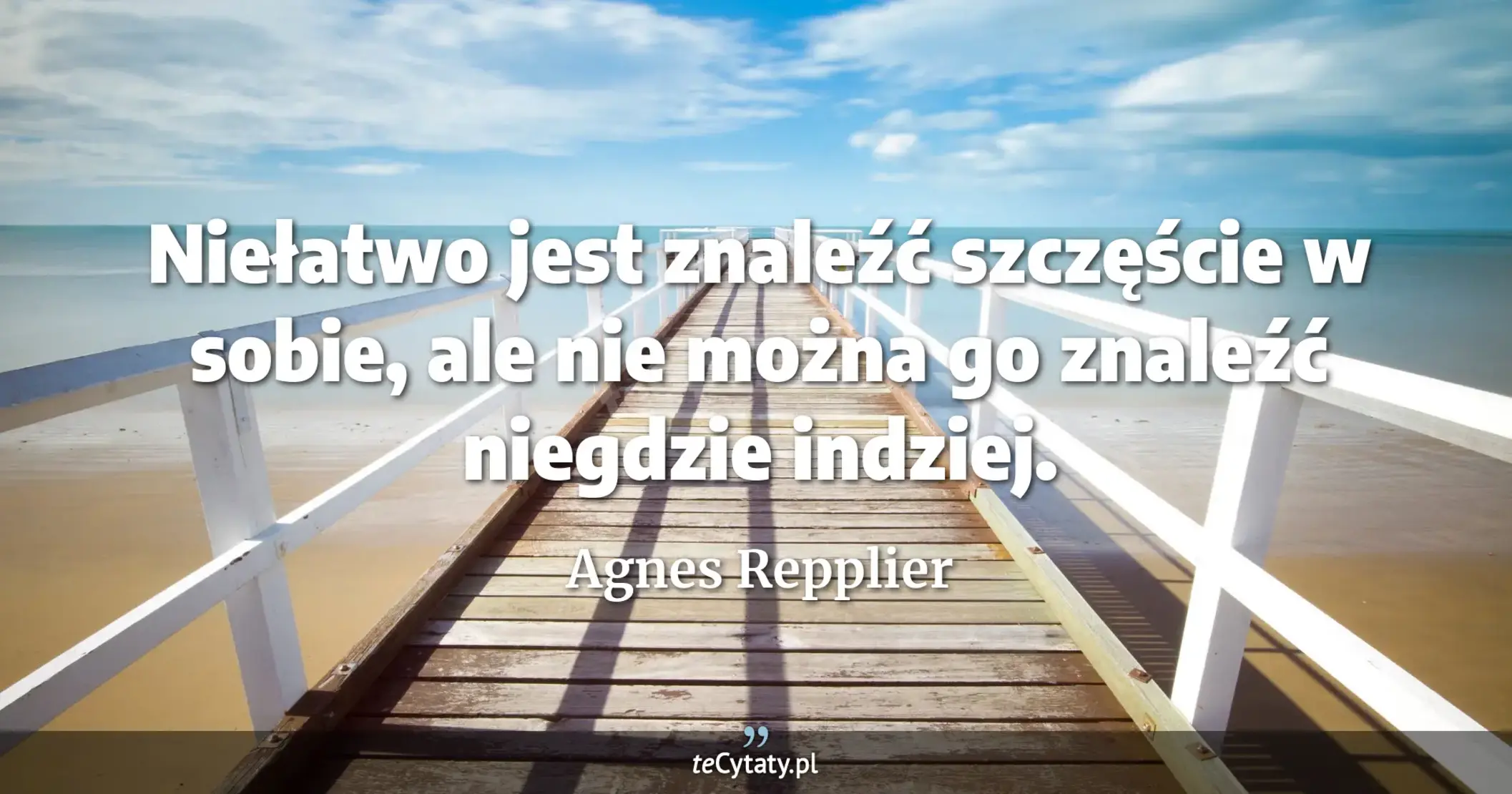Niełatwo jest znaleźć szczęście w sobie, ale nie można go znaleźć niegdzie indziej. - Agnes Repplier
