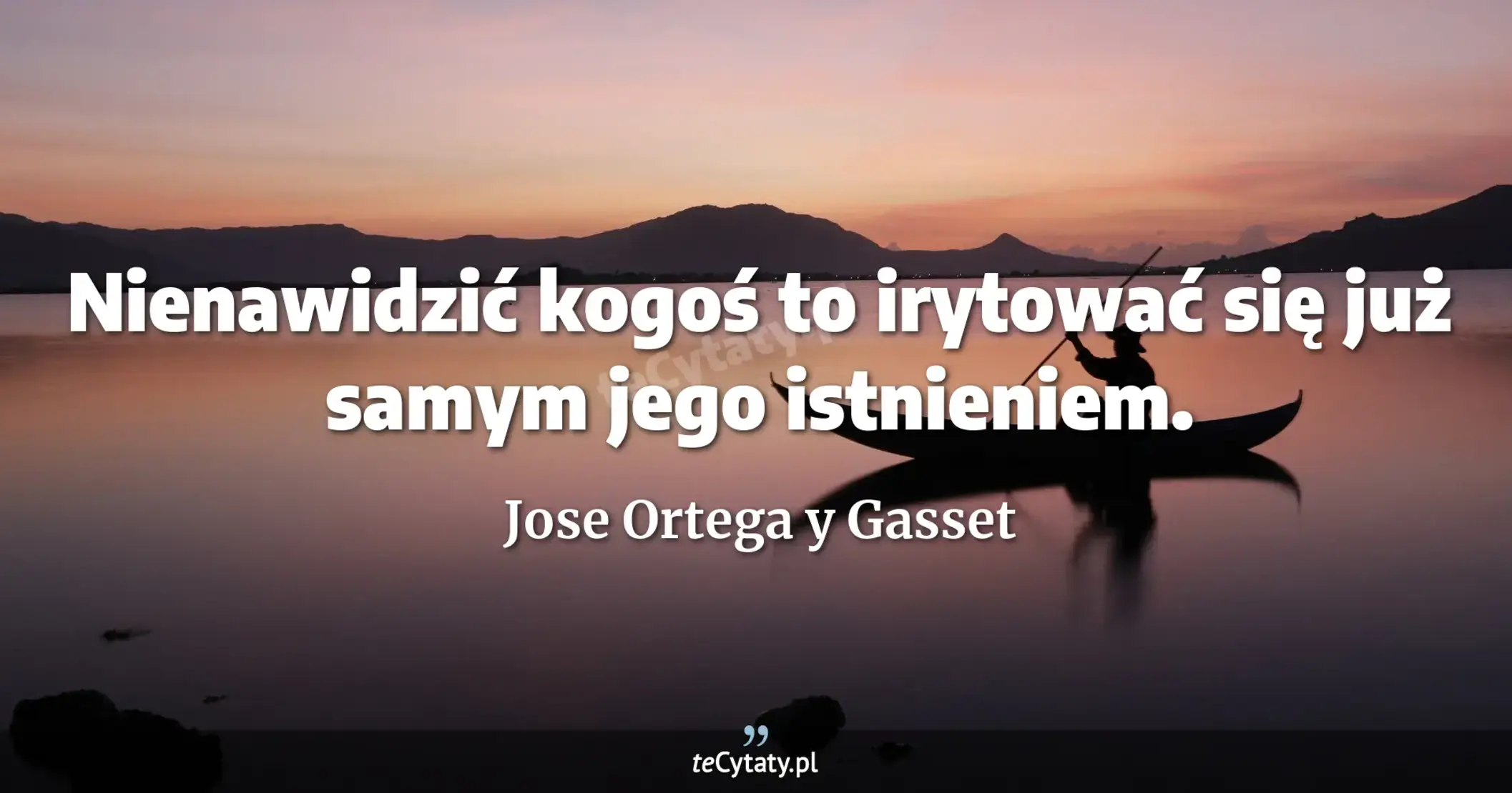 Nienawidzić kogoś to irytować się już samym jego istnieniem. - Jose Ortega y Gasset
