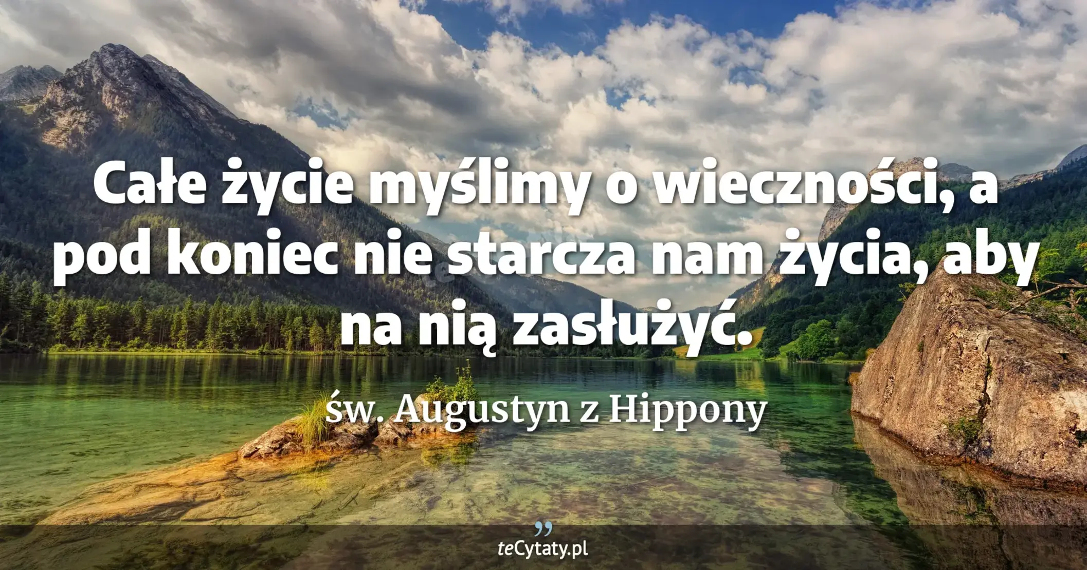 Całe życie myślimy o wieczności, a pod koniec nie starcza nam życia, aby na nią zasłużyć. - św. Augustyn z Hippony
