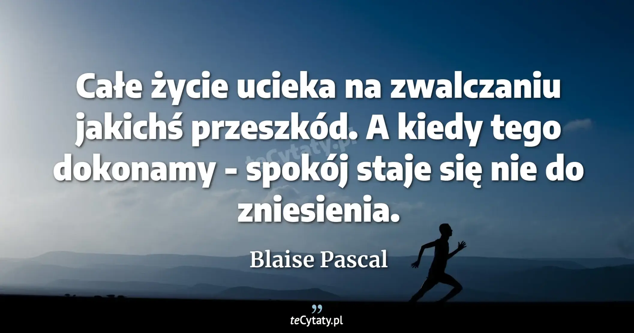 Całe życie ucieka na zwalczaniu jakichś przeszkód. A kiedy tego dokonamy - spokój staje się nie do zniesienia. - Blaise Pascal