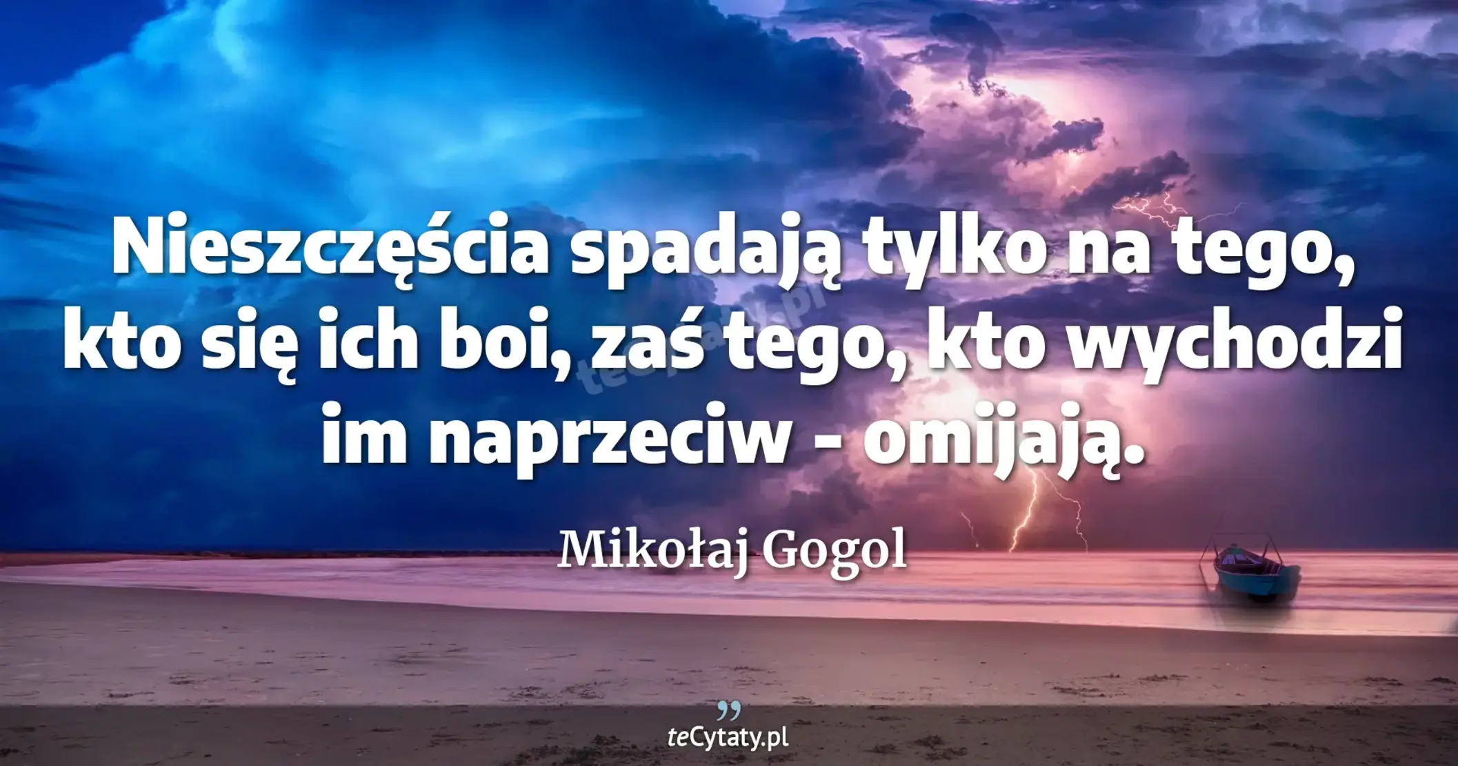 Nieszczęścia spadają tylko na tego, kto się ich boi, zaś tego, kto wychodzi im naprzeciw - omijają. - Mikołaj Gogol