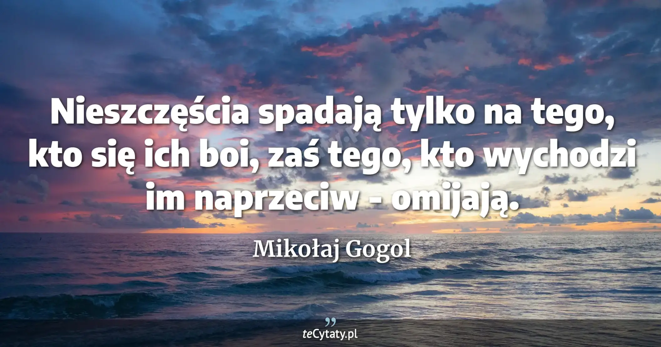 Nieszczęścia spadają tylko na tego, kto się ich boi, zaś tego, kto wychodzi im naprzeciw - omijają. - Mikołaj Gogol