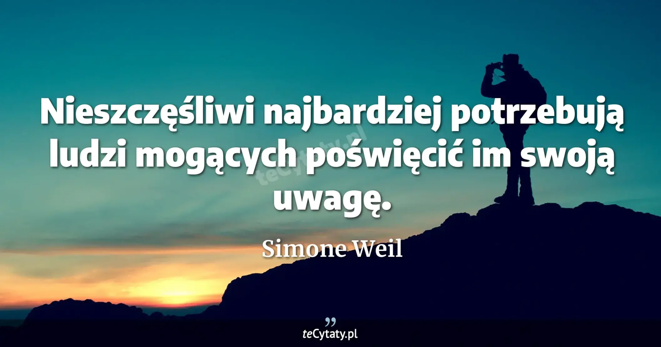 Nieszczęśliwi najbardziej potrzebują ludzi mogących poświęcić im swoją uwagę. - Simone Weil