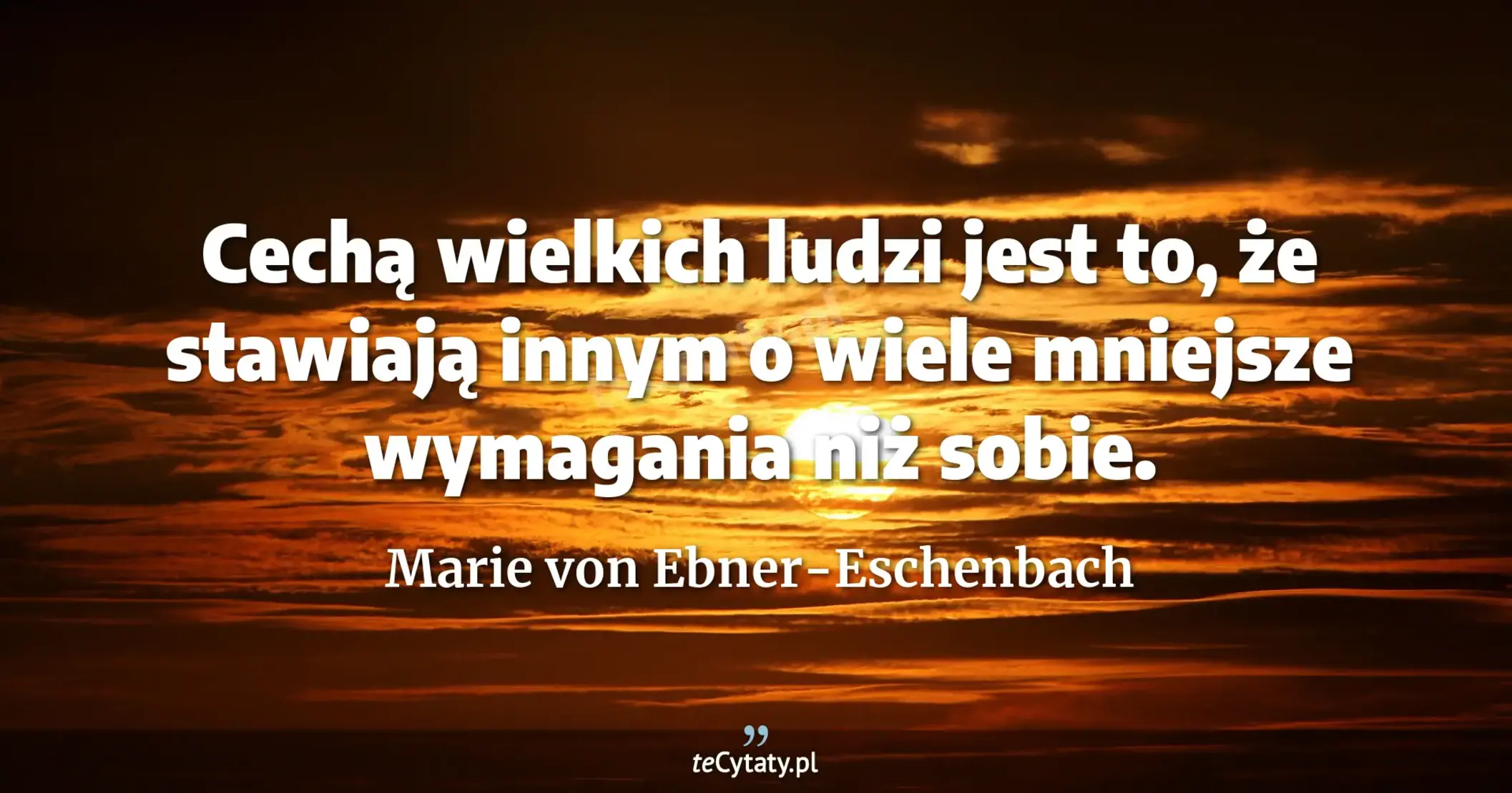 Cechą wielkich ludzi jest to, że stawiają innym o wiele mniejsze wymagania niż sobie. - Marie von Ebner-Eschenbach