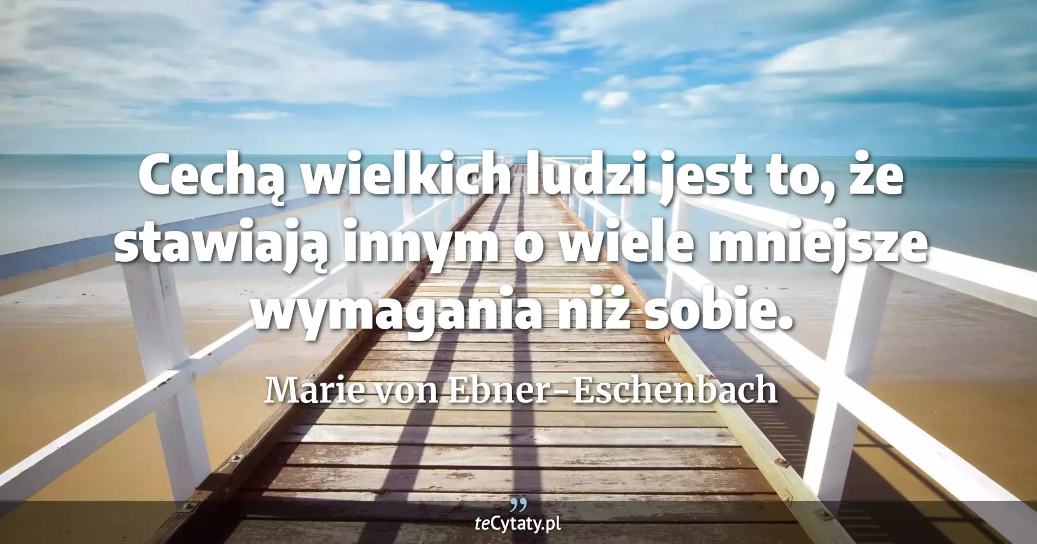 Cechą wielkich ludzi jest to, że stawiają innym o wiele mniejsze wymagania niż sobie. - Marie von Ebner-Eschenbach