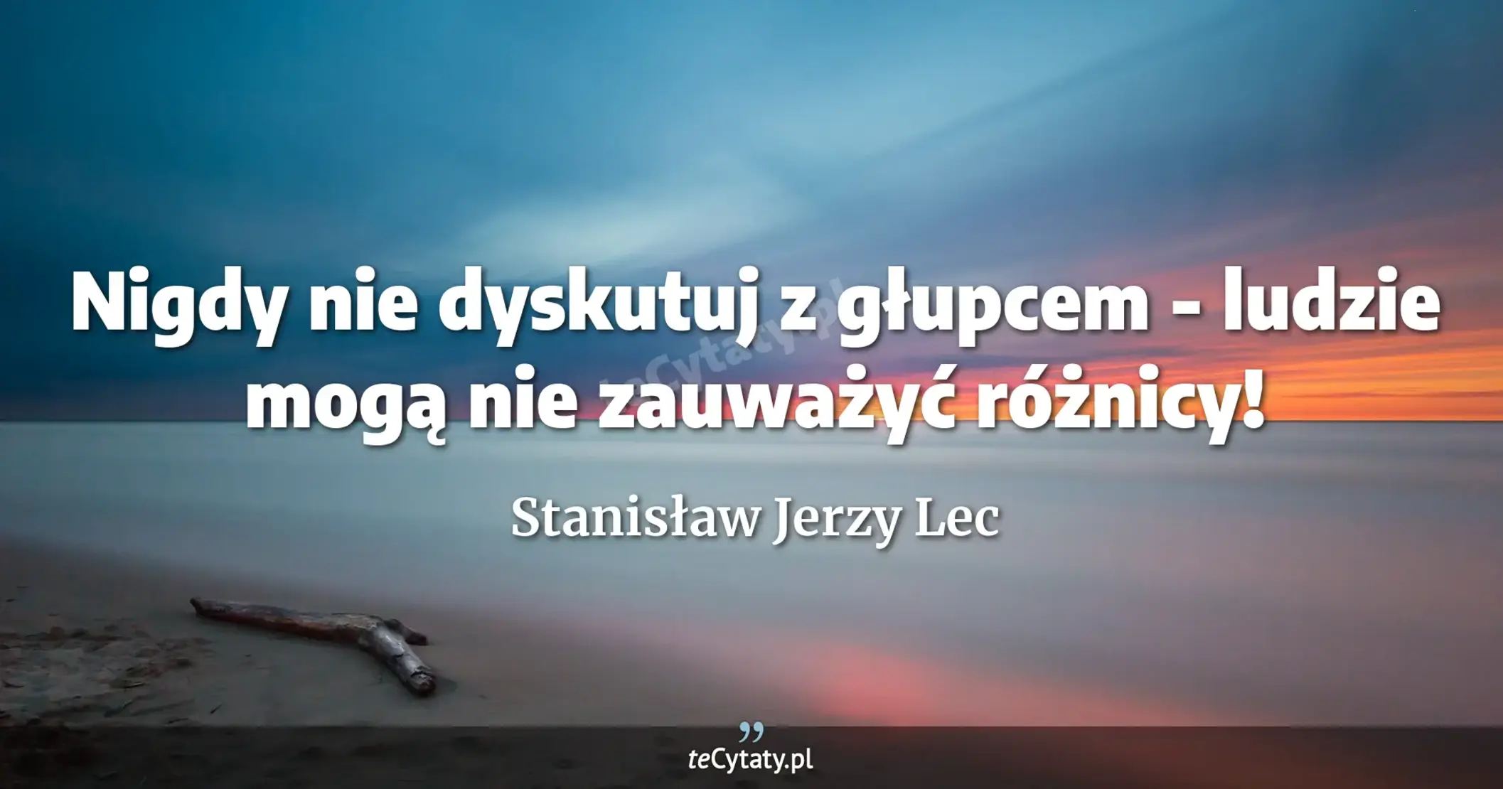 Nigdy nie dyskutuj z głupcem - ludzie mogą nie zauważyć różnicy! - Stanisław Jerzy Lec