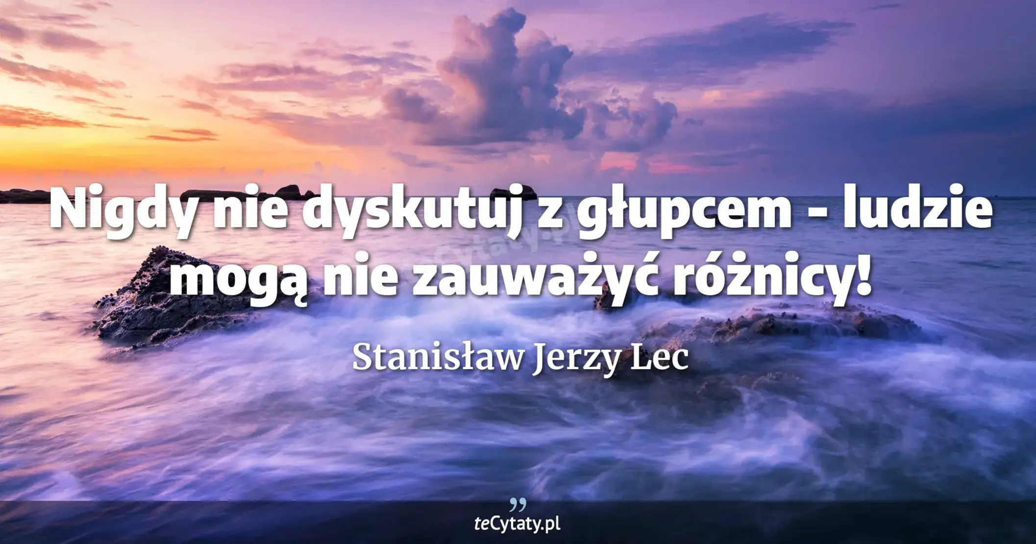 Nigdy nie dyskutuj z głupcem - ludzie mogą nie zauważyć różnicy! - Stanisław Jerzy Lec