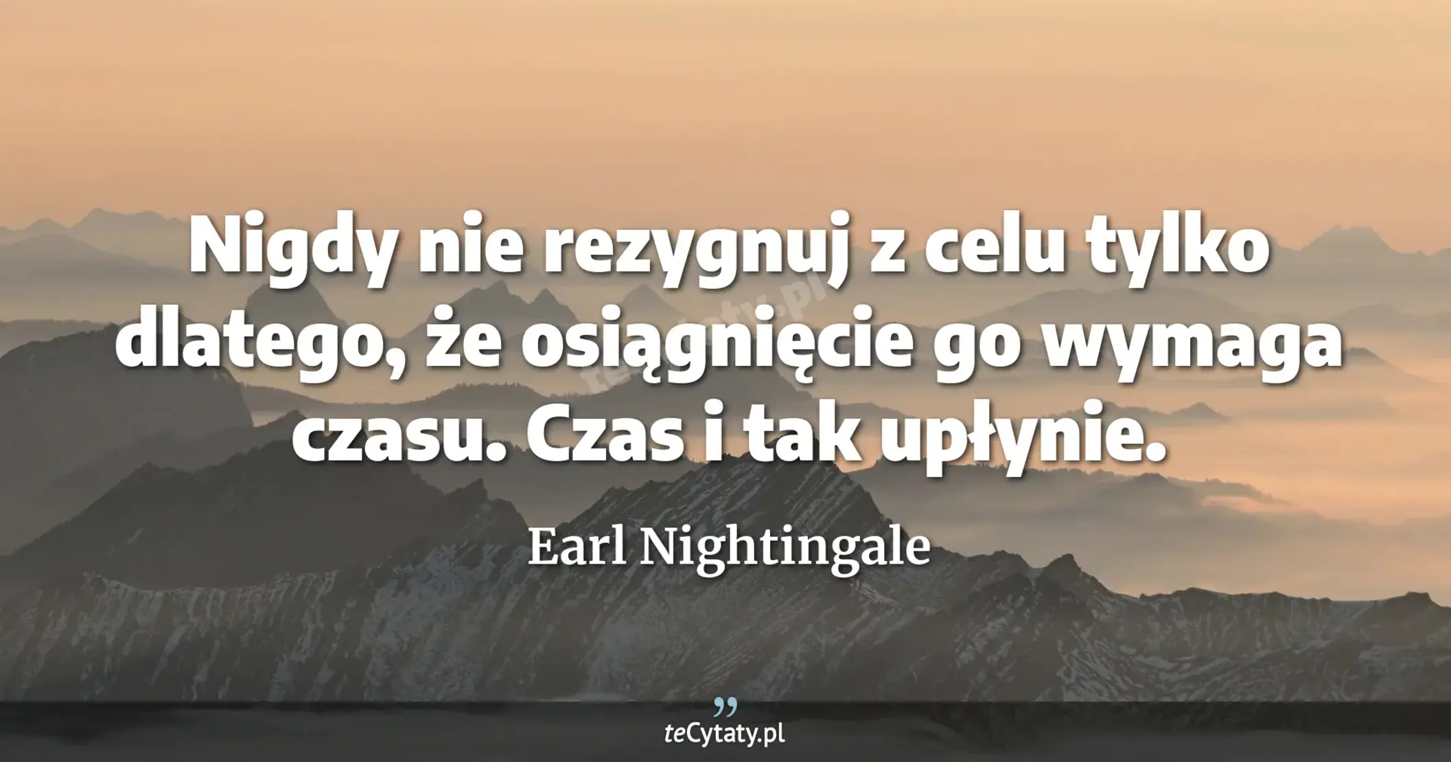 Nigdy nie rezygnuj z celu tylko dlatego, że osiągnięcie go wymaga czasu. Czas i tak upłynie. - Earl Nightingale
