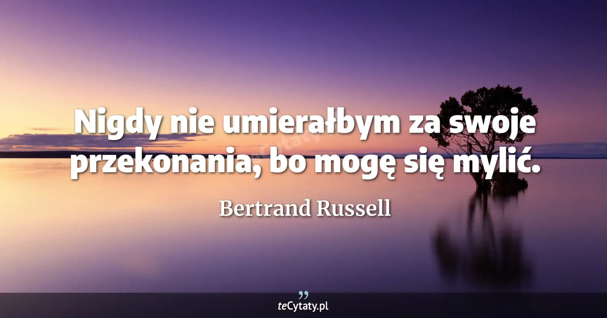 Nigdy nie umierałbym za swoje przekonania, bo mogę się mylić. - Bertrand Russell