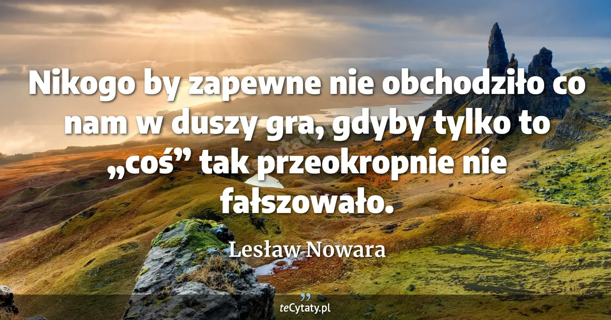Nikogo by zapewne nie obchodziło co nam w duszy gra, gdyby tylko to „coś” tak przeokropnie nie fałszowało. - Lesław Nowara