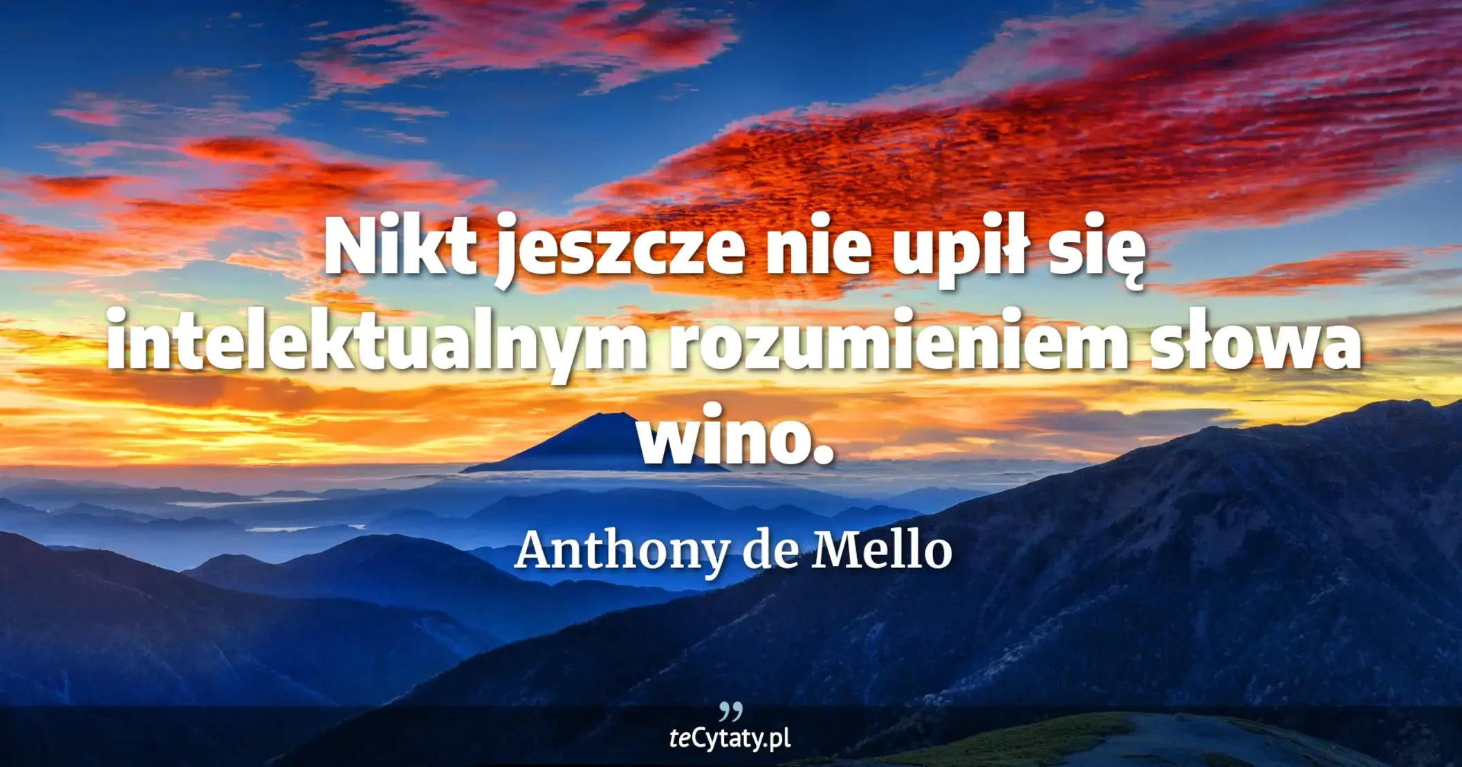 Nikt jeszcze nie upił się intelektualnym rozumieniem słowa wino. - Anthony de Mello