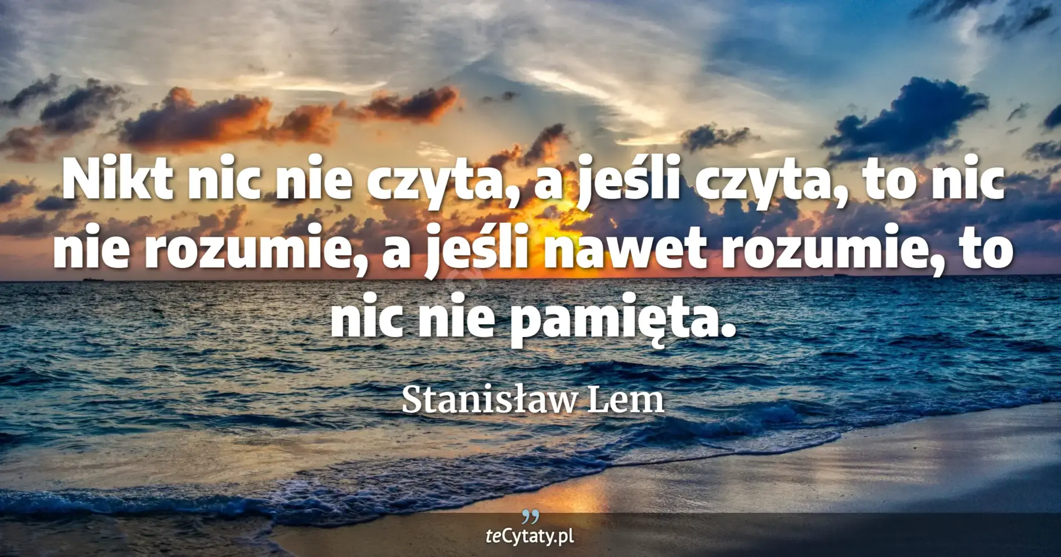 Nikt nic nie czyta, a jeśli czyta, to nic nie rozumie, a jeśli nawet rozumie, to nic nie pamięta. - Stanisław Lem