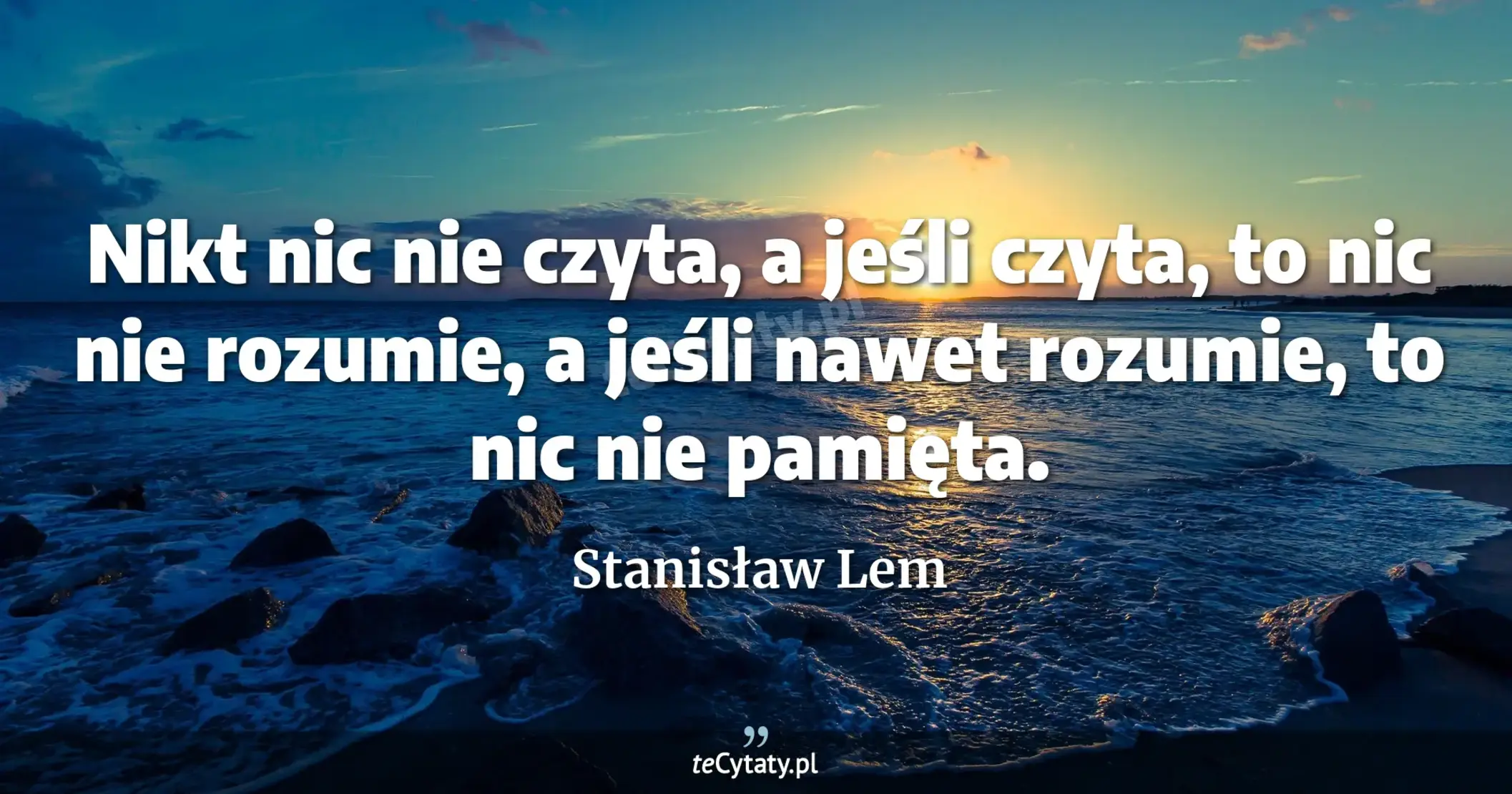 Nikt nic nie czyta, a jeśli czyta, to nic nie rozumie, a jeśli nawet rozumie, to nic nie pamięta. - Stanisław Lem