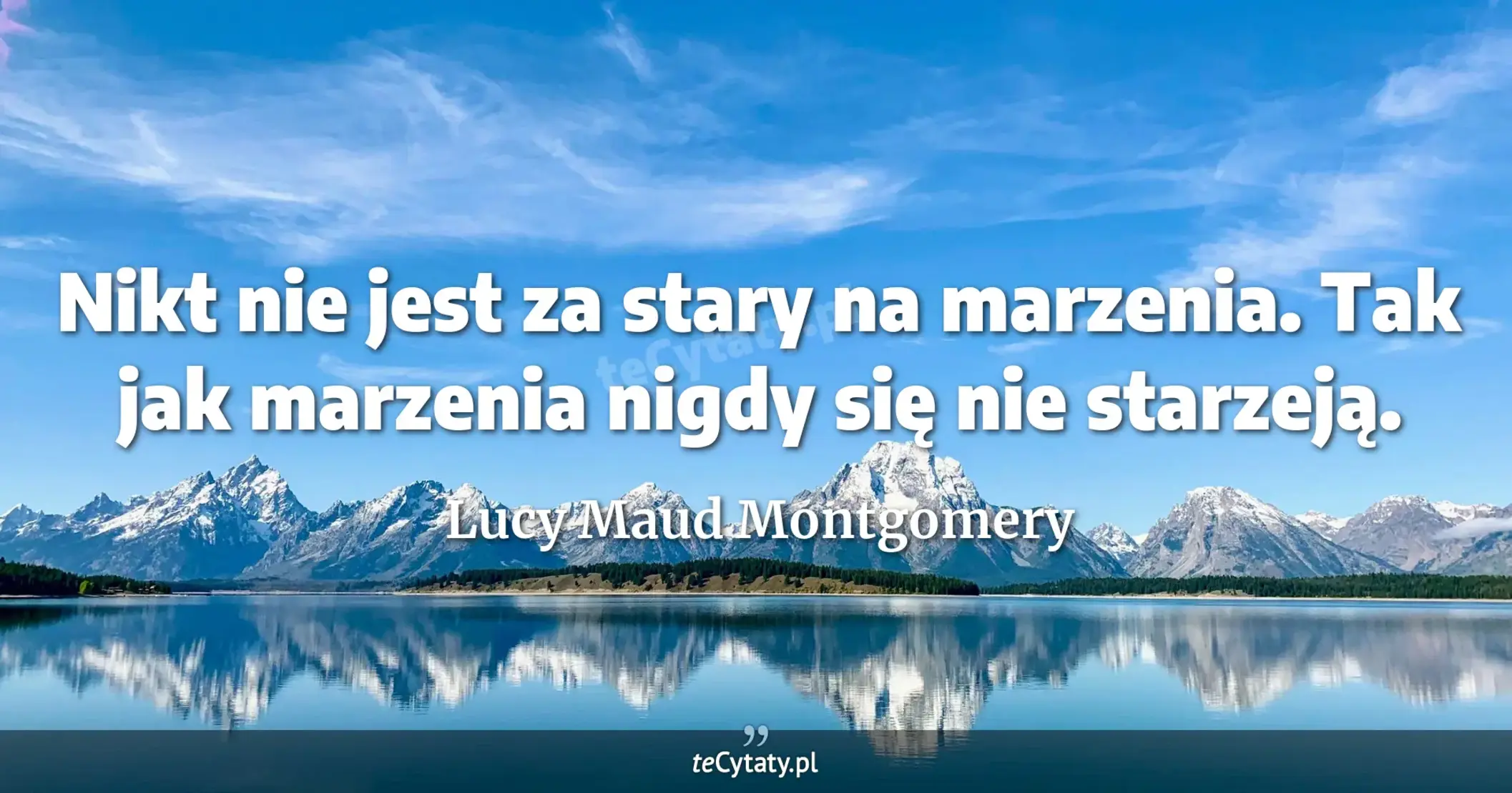 Nikt nie jest za stary na marzenia. Tak jak marzenia nigdy się nie starzeją. - Lucy Maud Montgomery