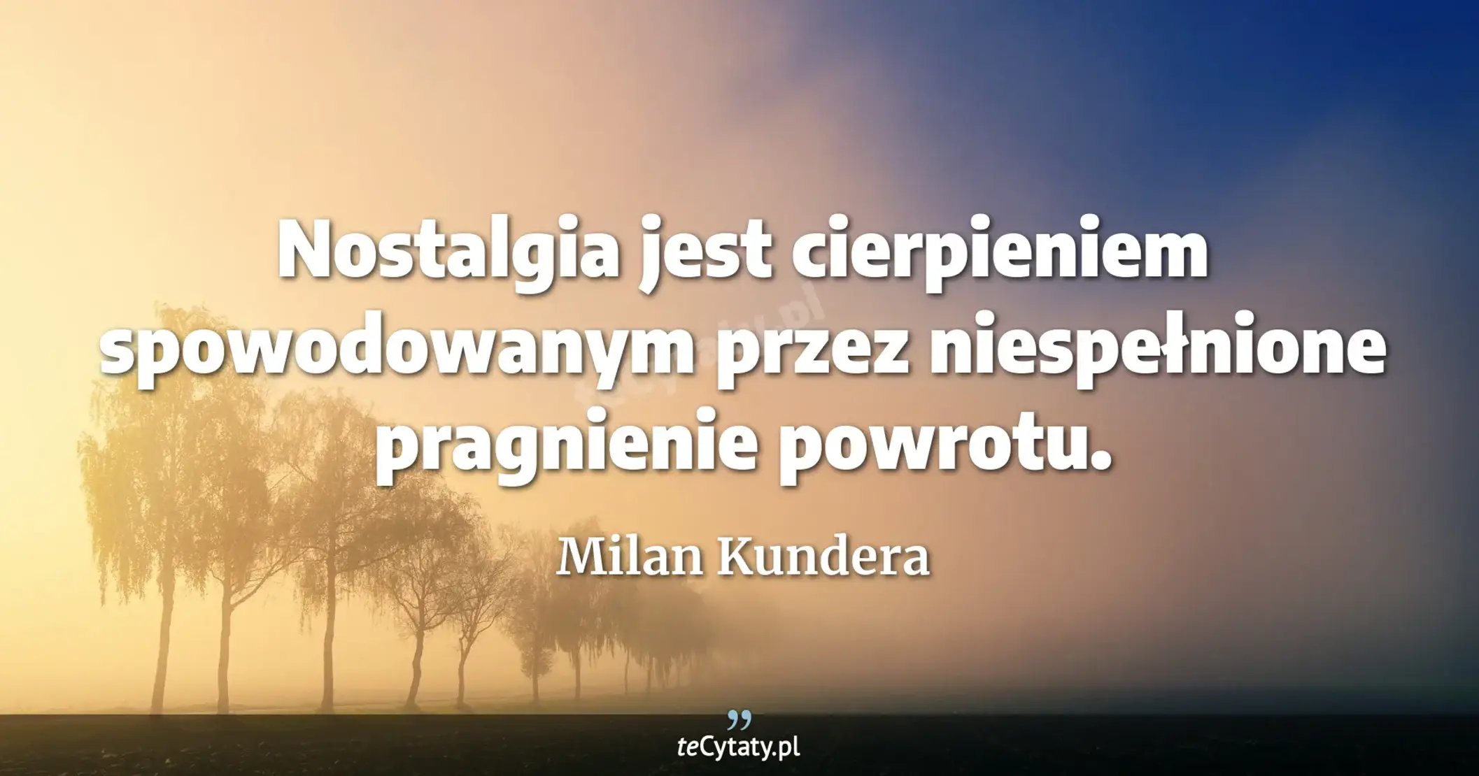 Nostalgia jest cierpieniem spowodowanym przez niespełnione pragnienie powrotu. - Milan Kundera