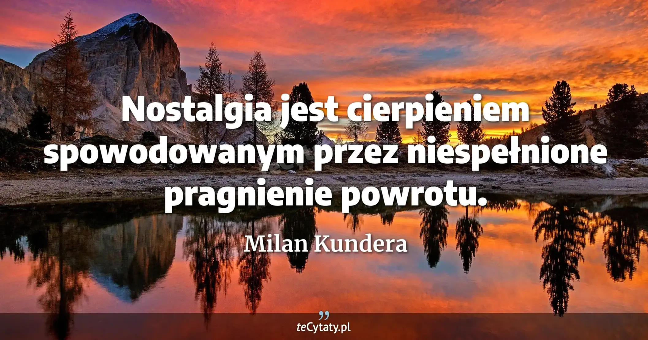 Nostalgia jest cierpieniem spowodowanym przez niespełnione pragnienie powrotu. - Milan Kundera