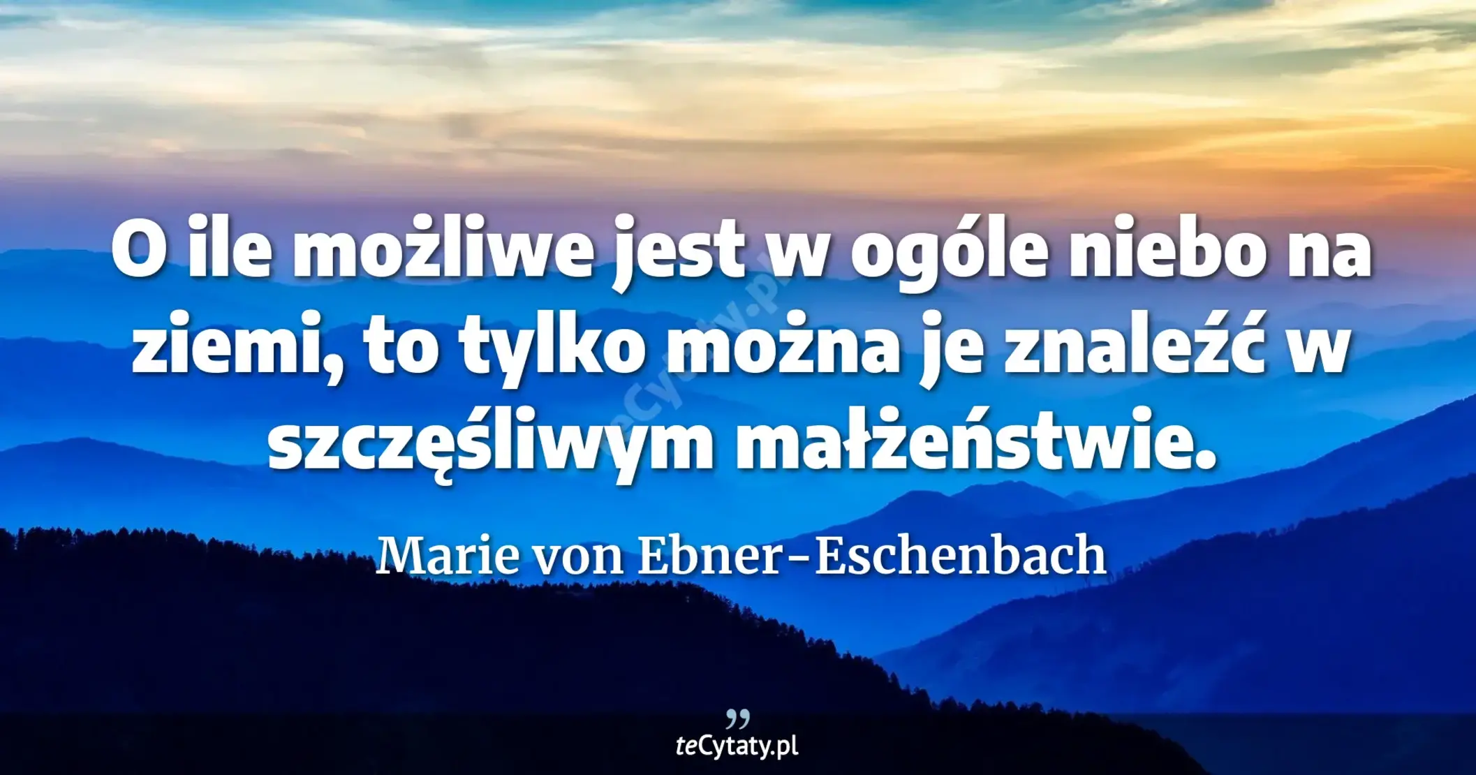 O ile możliwe jest w ogóle niebo na ziemi, to tylko można je znaleźć w szczęśliwym małżeństwie. - Marie von Ebner-Eschenbach