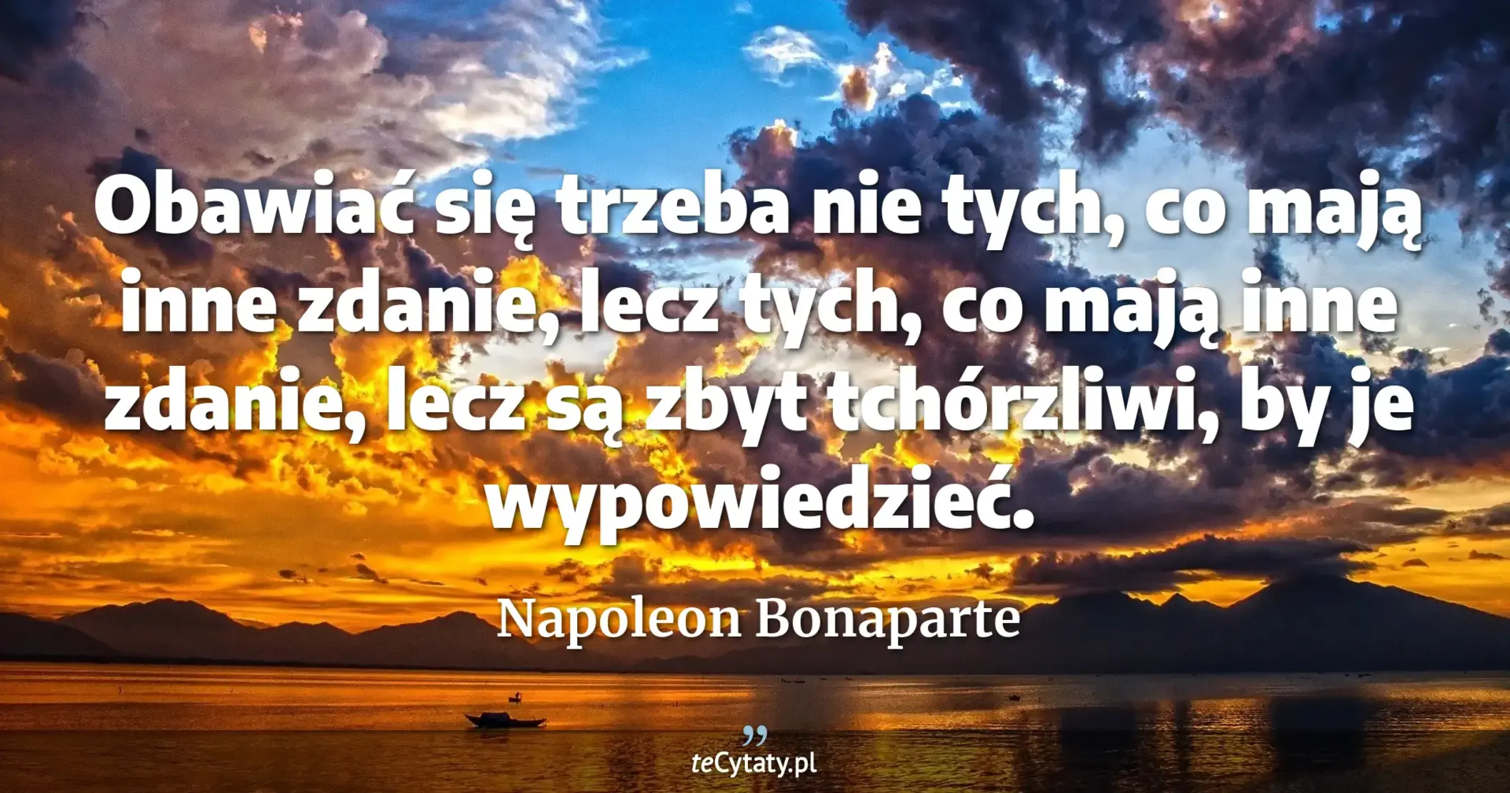 Obawiać się trzeba nie tych, co mają inne zdanie, lecz tych, co mają inne zdanie, lecz są zbyt tchórzliwi, by je wypowiedzieć. - Napoleon Bonaparte