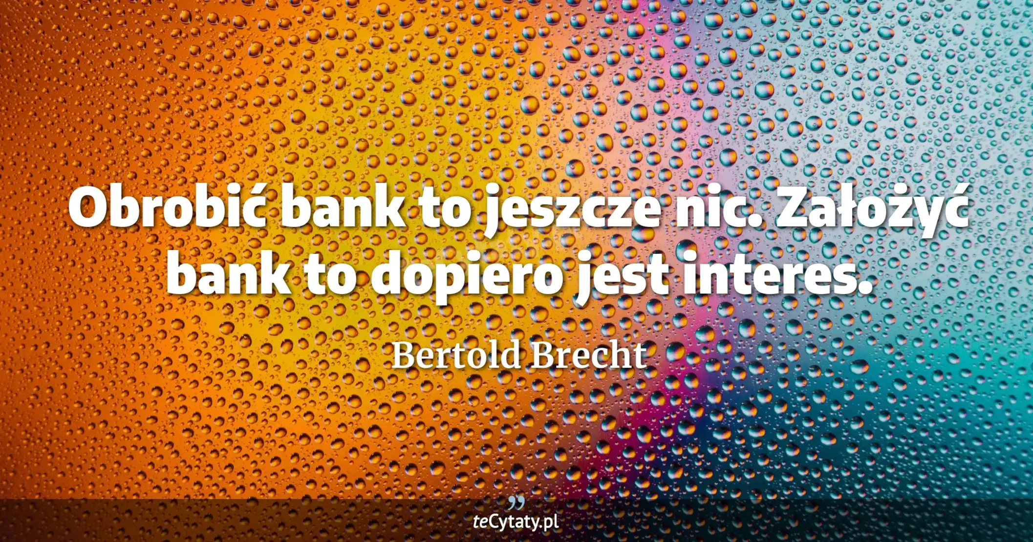 Obrobić bank to jeszcze nic. Założyć bank to dopiero jest interes. - Bertold Brecht