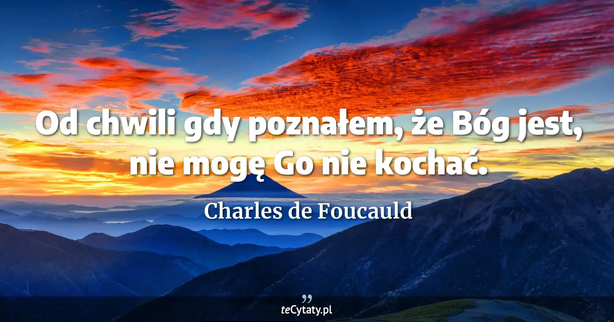 Od chwili gdy poznałem, że Bóg jest, nie mogę Go nie kochać. - Charles de Foucauld