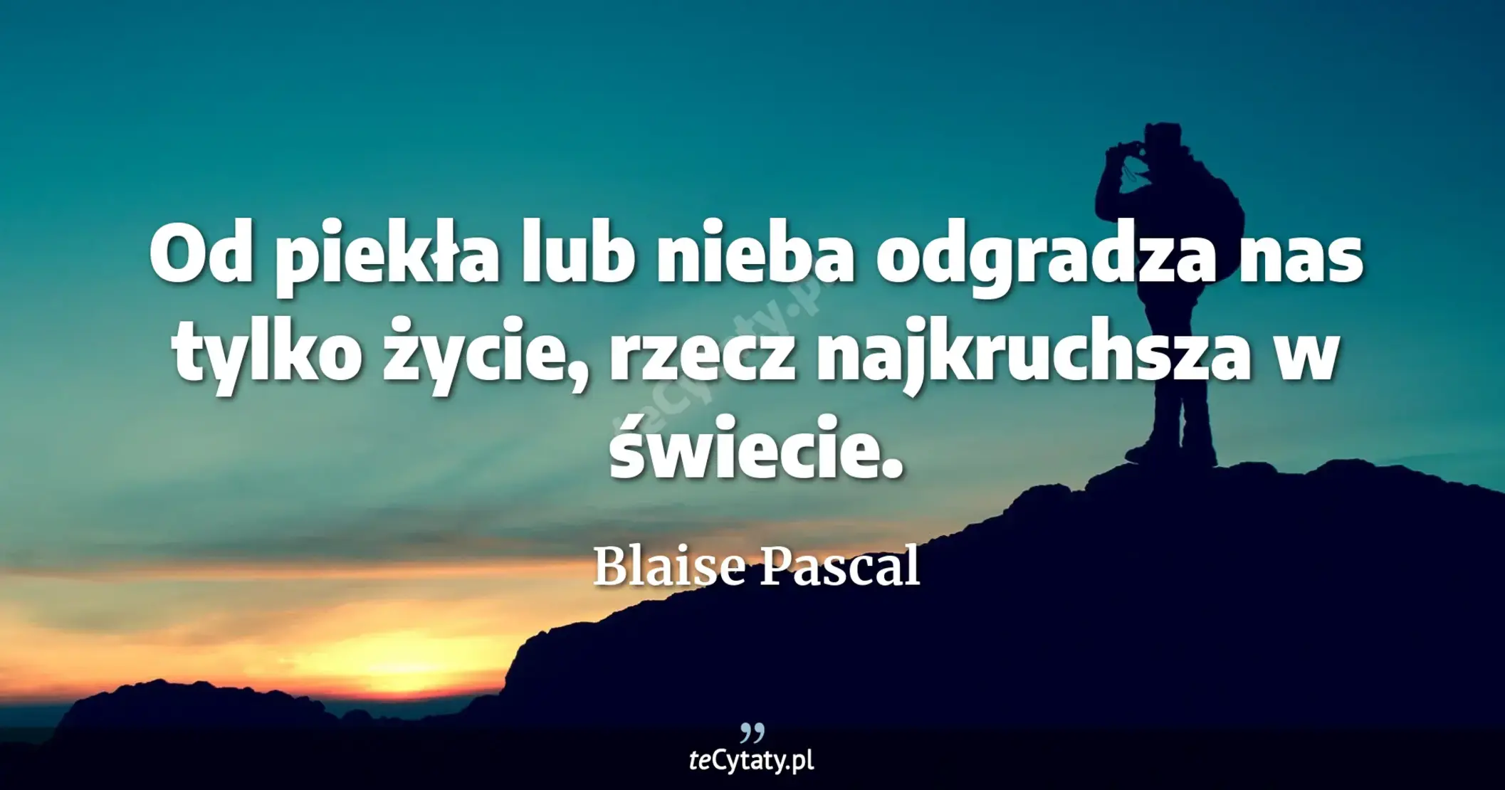 Od piekła lub nieba odgradza nas tylko życie, rzecz najkruchsza w świecie. - Blaise Pascal