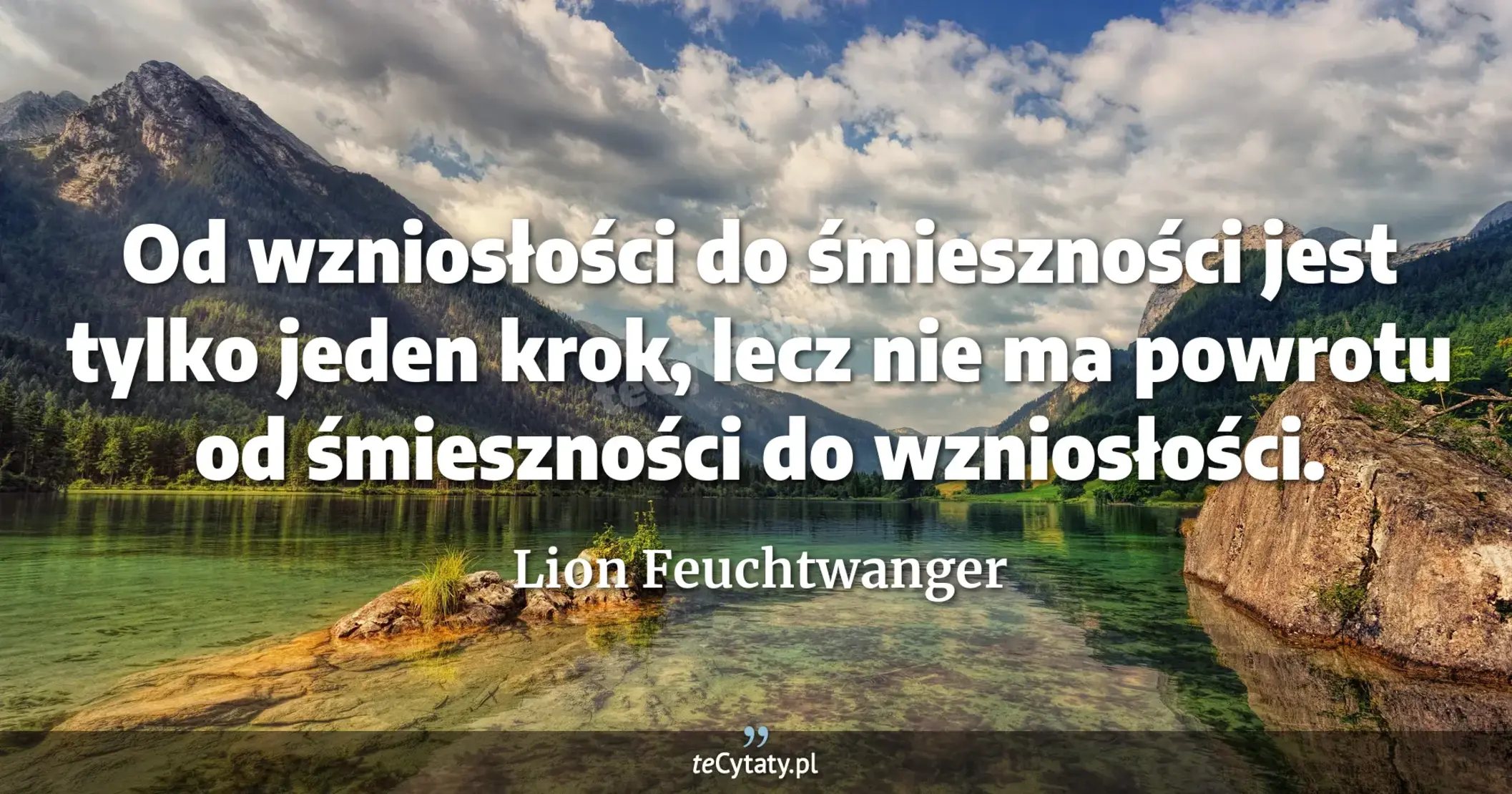 Od wzniosłości do śmieszności jest tylko jeden krok, lecz nie ma powrotu od śmieszności do wzniosłości. - Lion Feuchtwanger