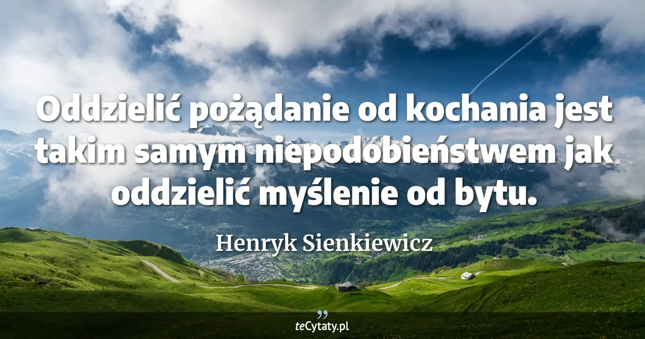 Oddzielić pożądanie od kochania jest takim samym niepodobieństwem jak oddzielić myślenie od bytu. - Henryk Sienkiewicz