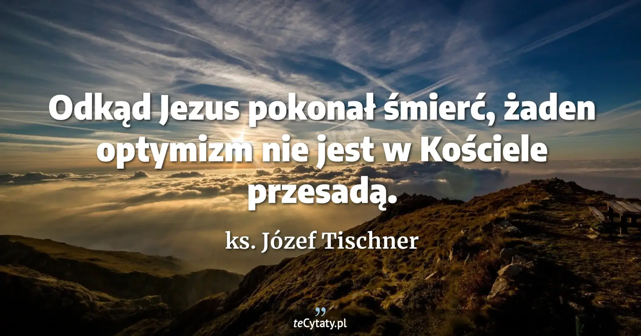 Odkąd Jezus pokonał śmierć, żaden optymizm nie jest w Kościele przesadą. - ks. Józef Tischner