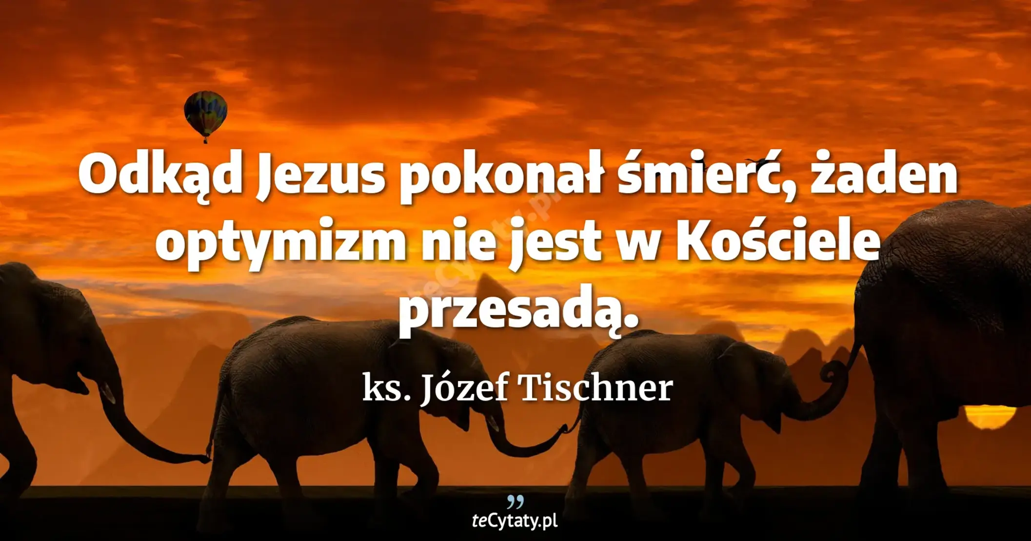 Odkąd Jezus pokonał śmierć, żaden optymizm nie jest w Kościele przesadą. - ks. Józef Tischner