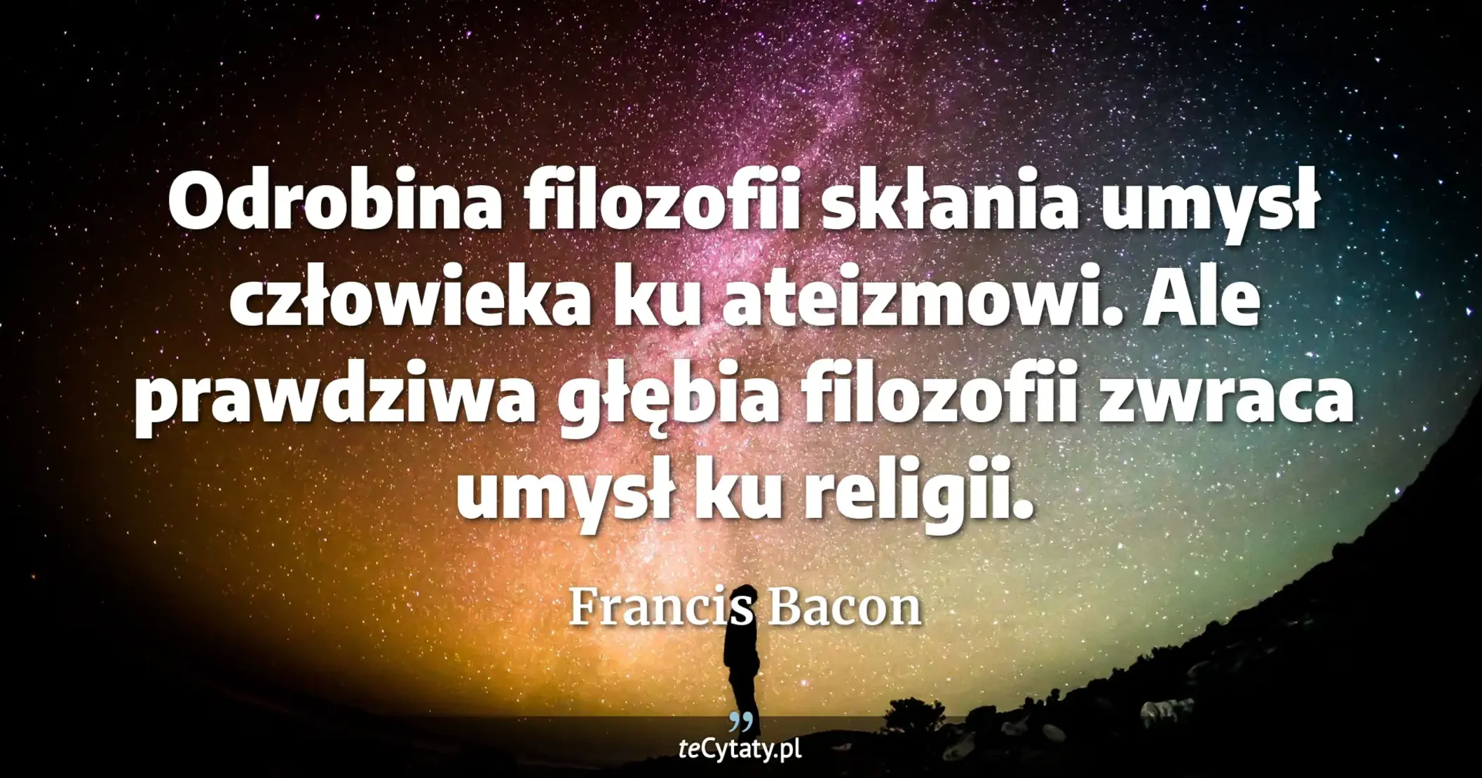 Odrobina filozofii skłania umysł człowieka ku ateizmowi. Ale prawdziwa głębia filozofii zwraca umysł ku religii. - Francis Bacon