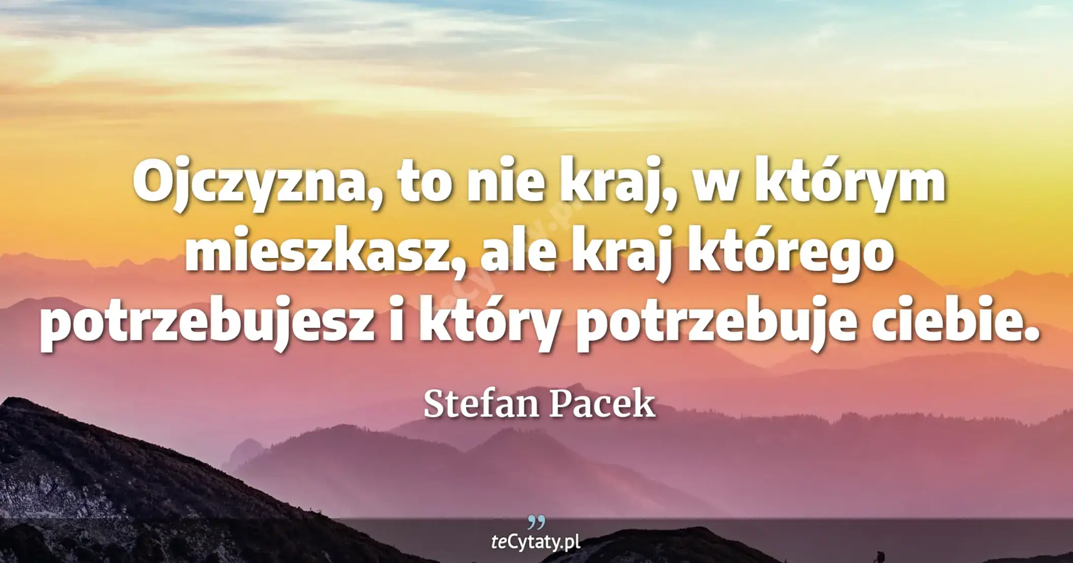 Ojczyzna, to nie kraj, w którym mieszkasz, ale kraj którego potrzebujesz i który potrzebuje ciebie. - Stefan Pacek