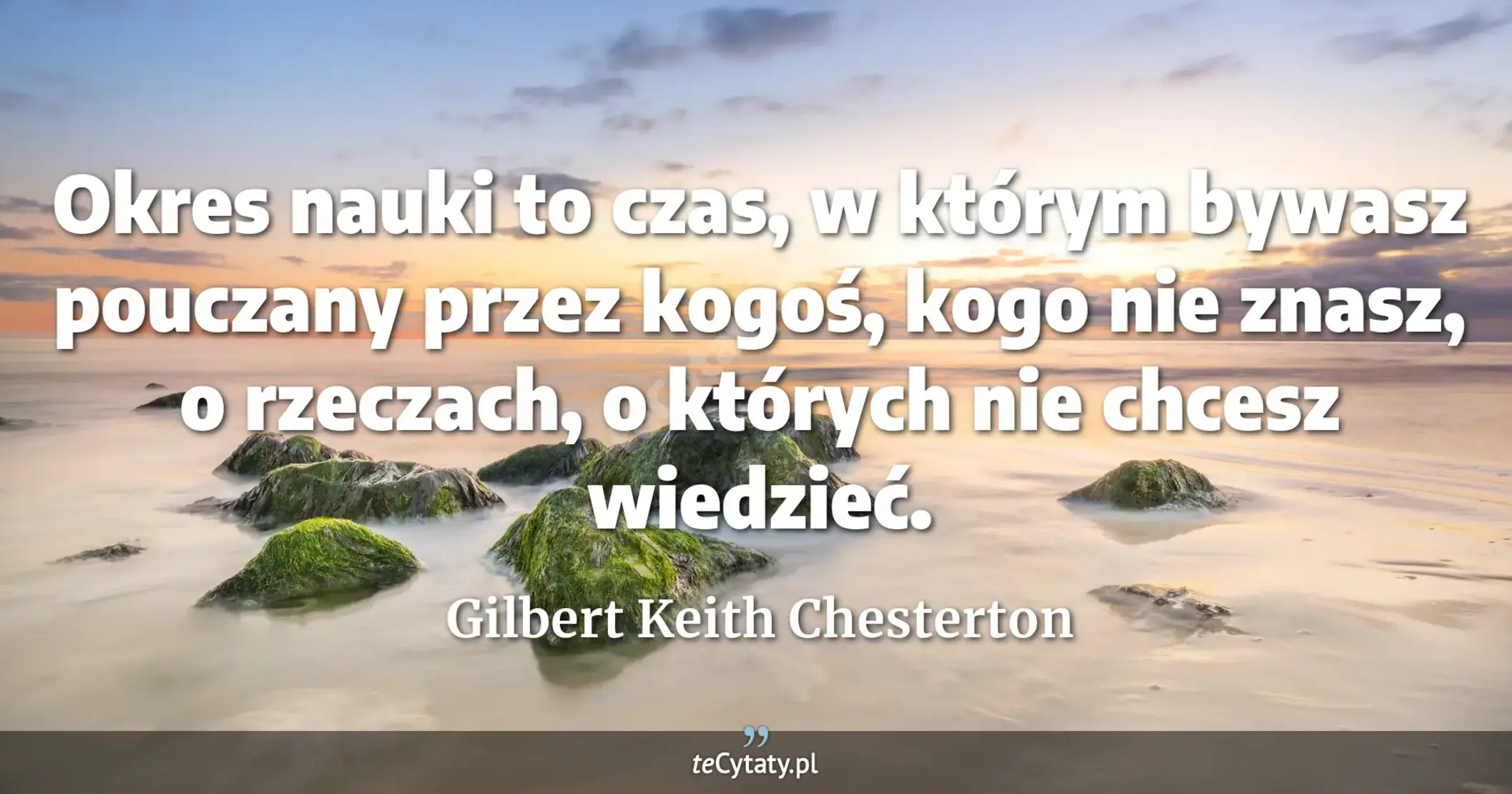 Okres nauki to czas, w którym bywasz pouczany przez kogoś, kogo nie znasz, o rzeczach, o których nie chcesz wiedzieć. - Gilbert Keith Chesterton
