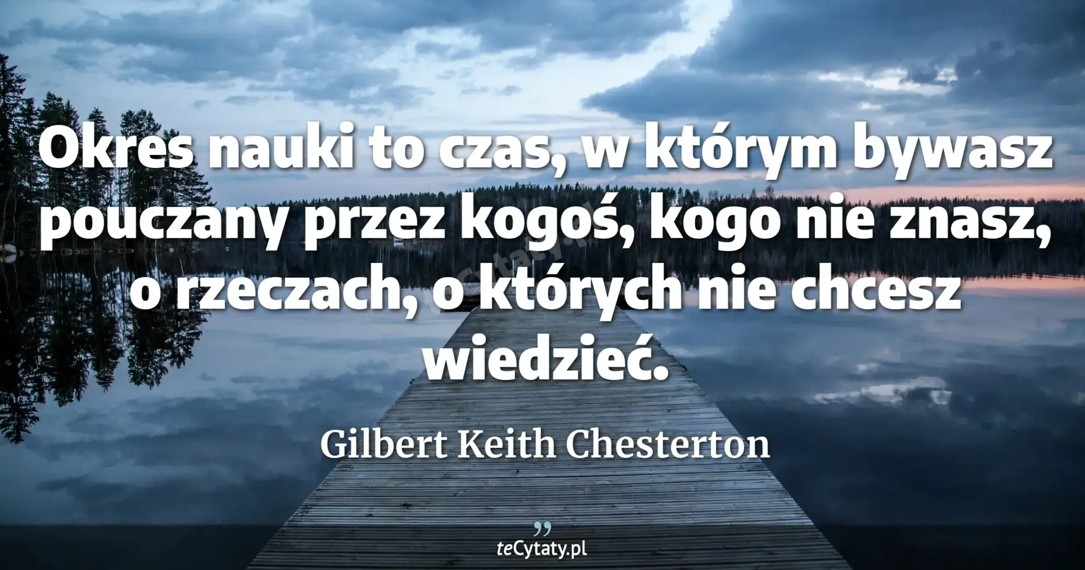 Okres nauki to czas, w którym bywasz pouczany przez kogoś, kogo nie znasz, o rzeczach, o których nie chcesz wiedzieć. - Gilbert Keith Chesterton