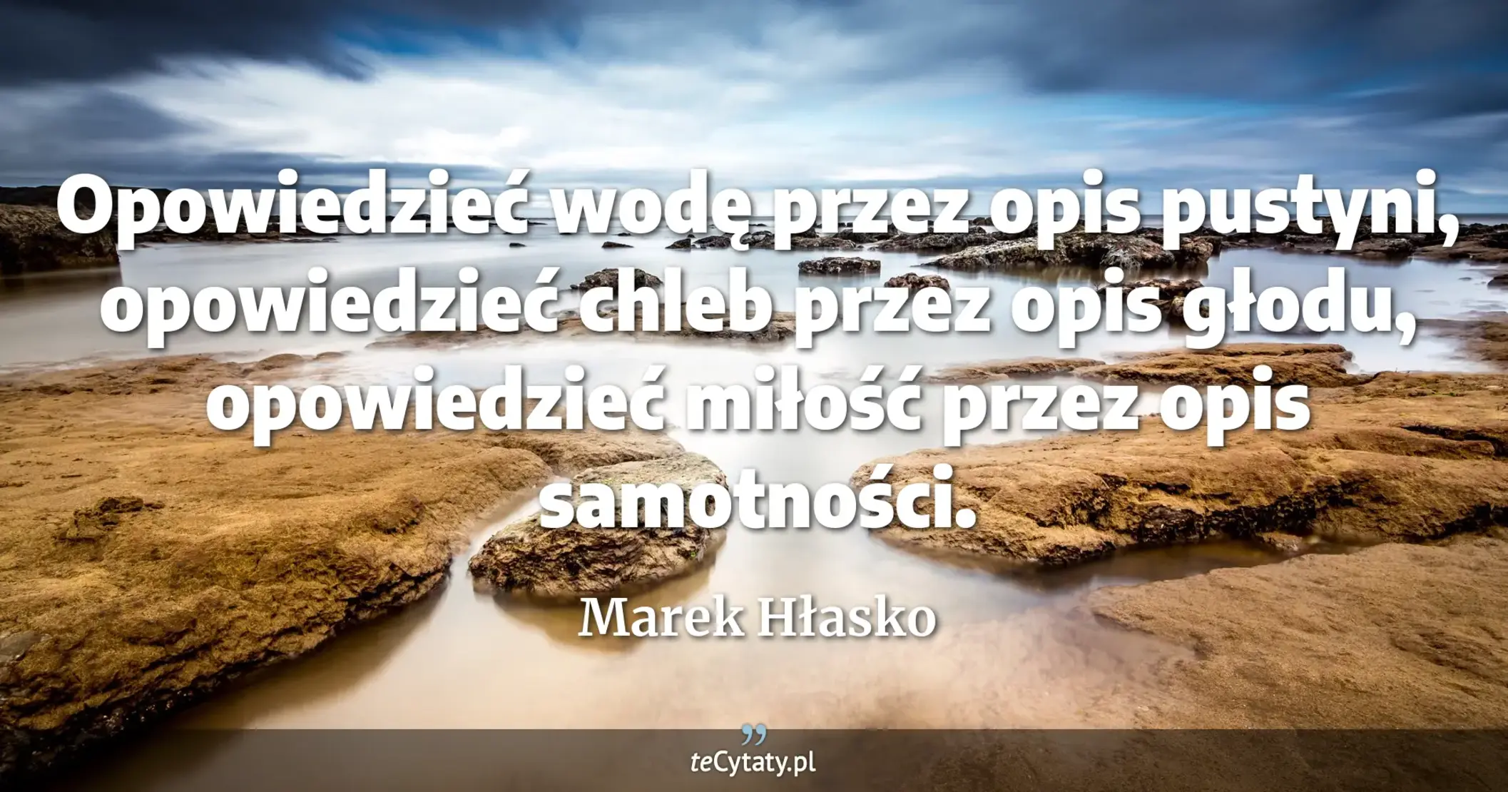 Opowiedzieć wodę przez opis pustyni, opowiedzieć chleb przez opis głodu, opowiedzieć miłość przez opis samotności. - Marek Hłasko