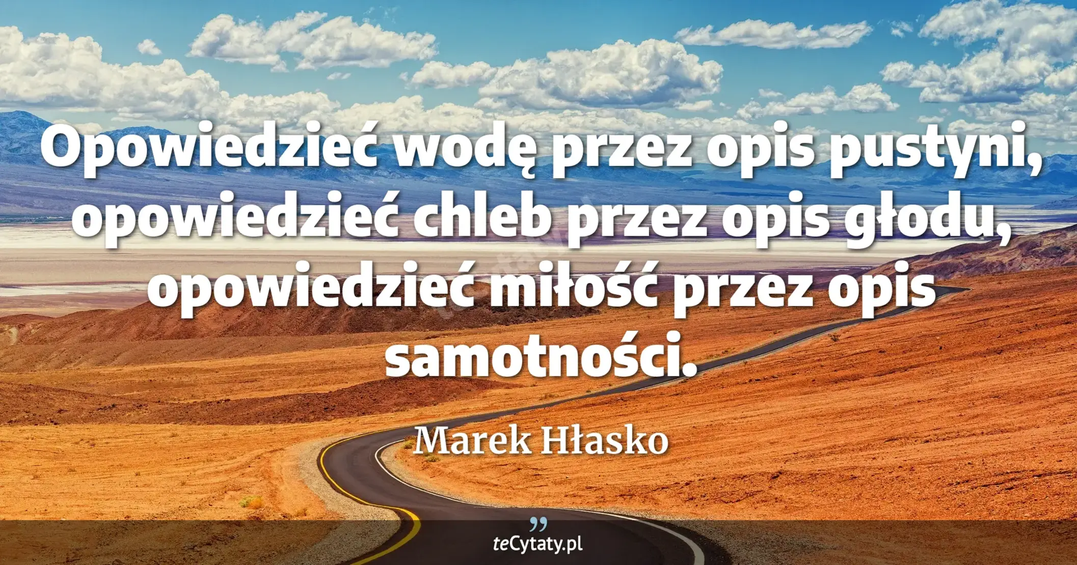 Opowiedzieć wodę przez opis pustyni, opowiedzieć chleb przez opis głodu, opowiedzieć miłość przez opis samotności. - Marek Hłasko