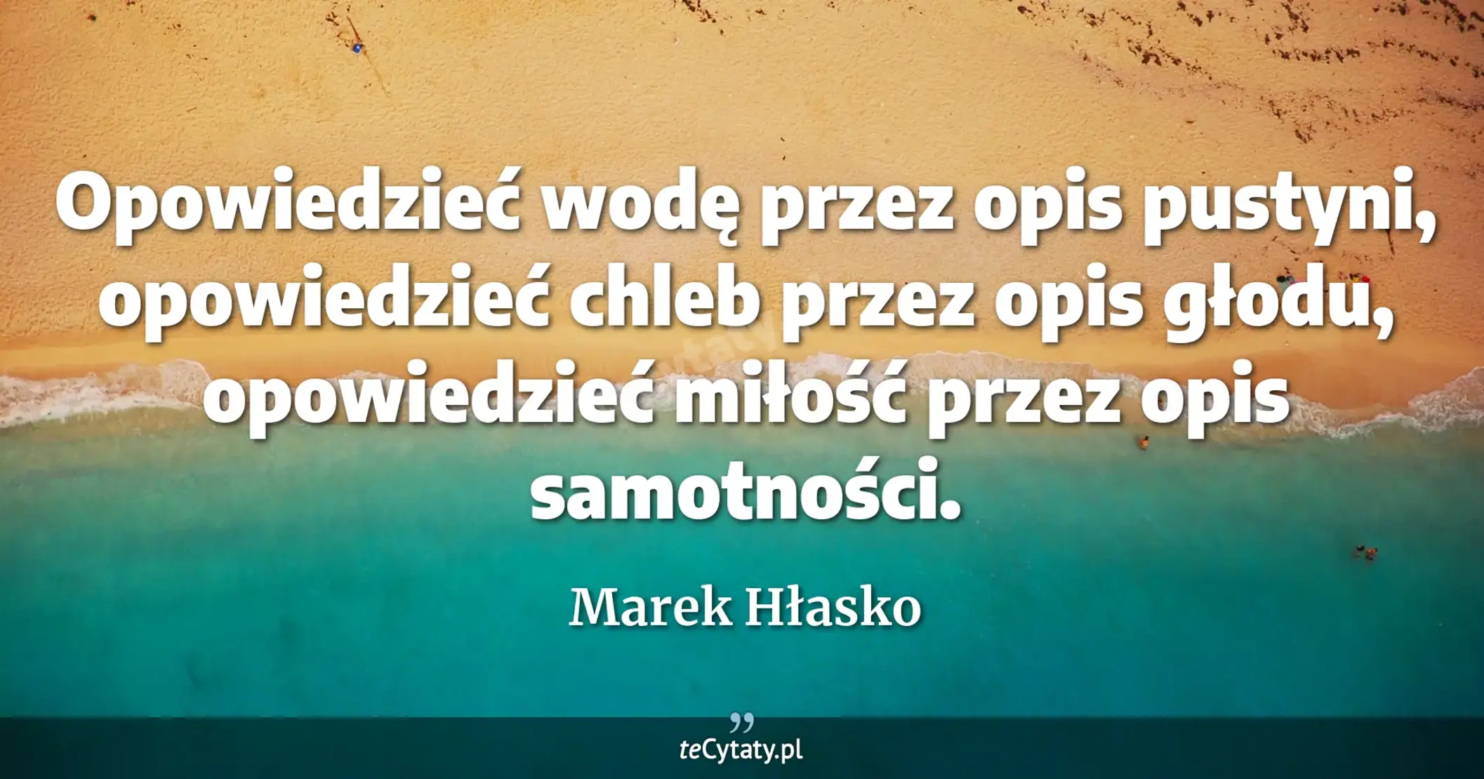 Opowiedzieć wodę przez opis pustyni, opowiedzieć chleb przez opis głodu, opowiedzieć miłość przez opis samotności. - Marek Hłasko