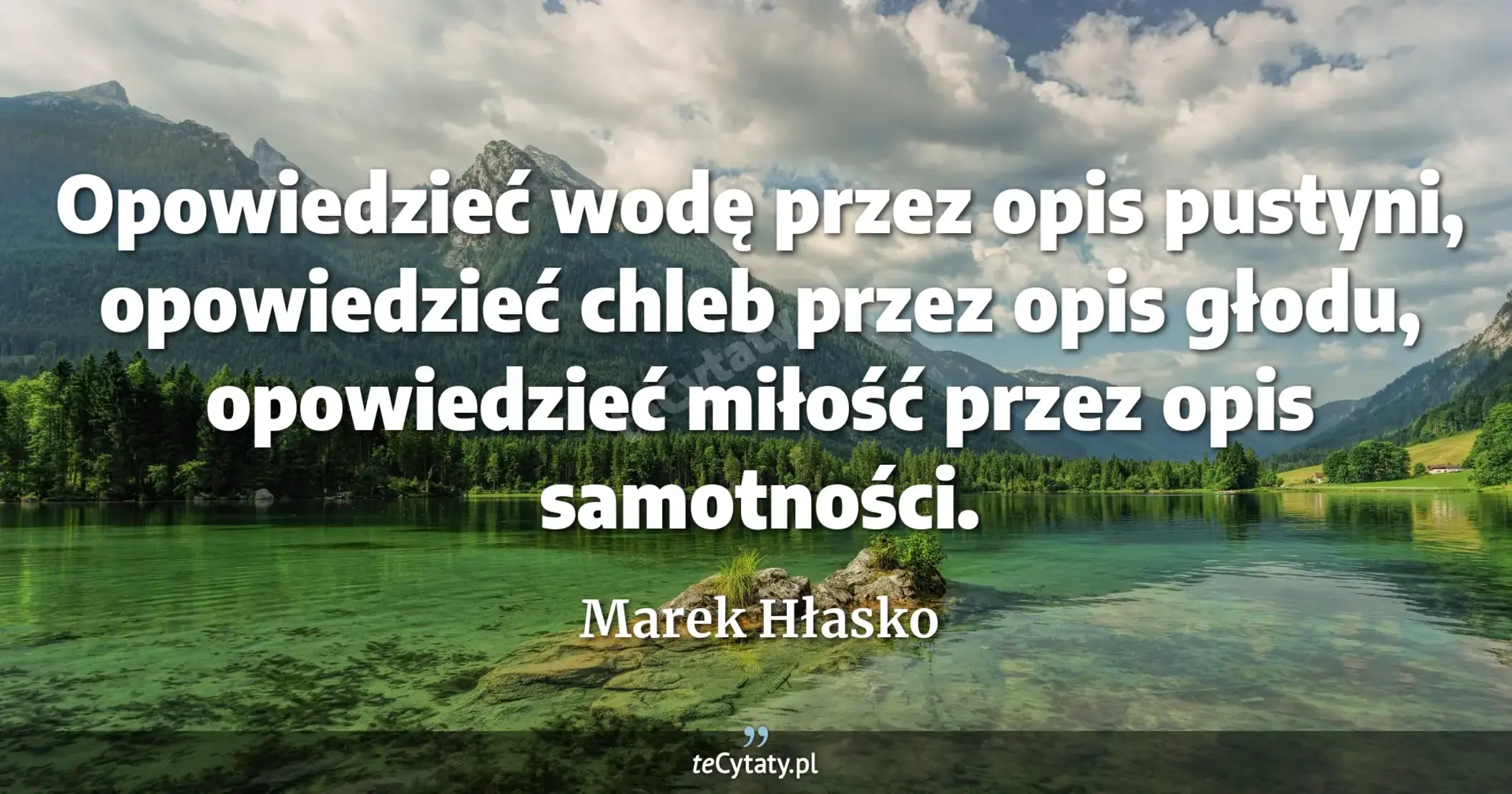 Opowiedzieć wodę przez opis pustyni, opowiedzieć chleb przez opis głodu, opowiedzieć miłość przez opis samotności. - Marek Hłasko