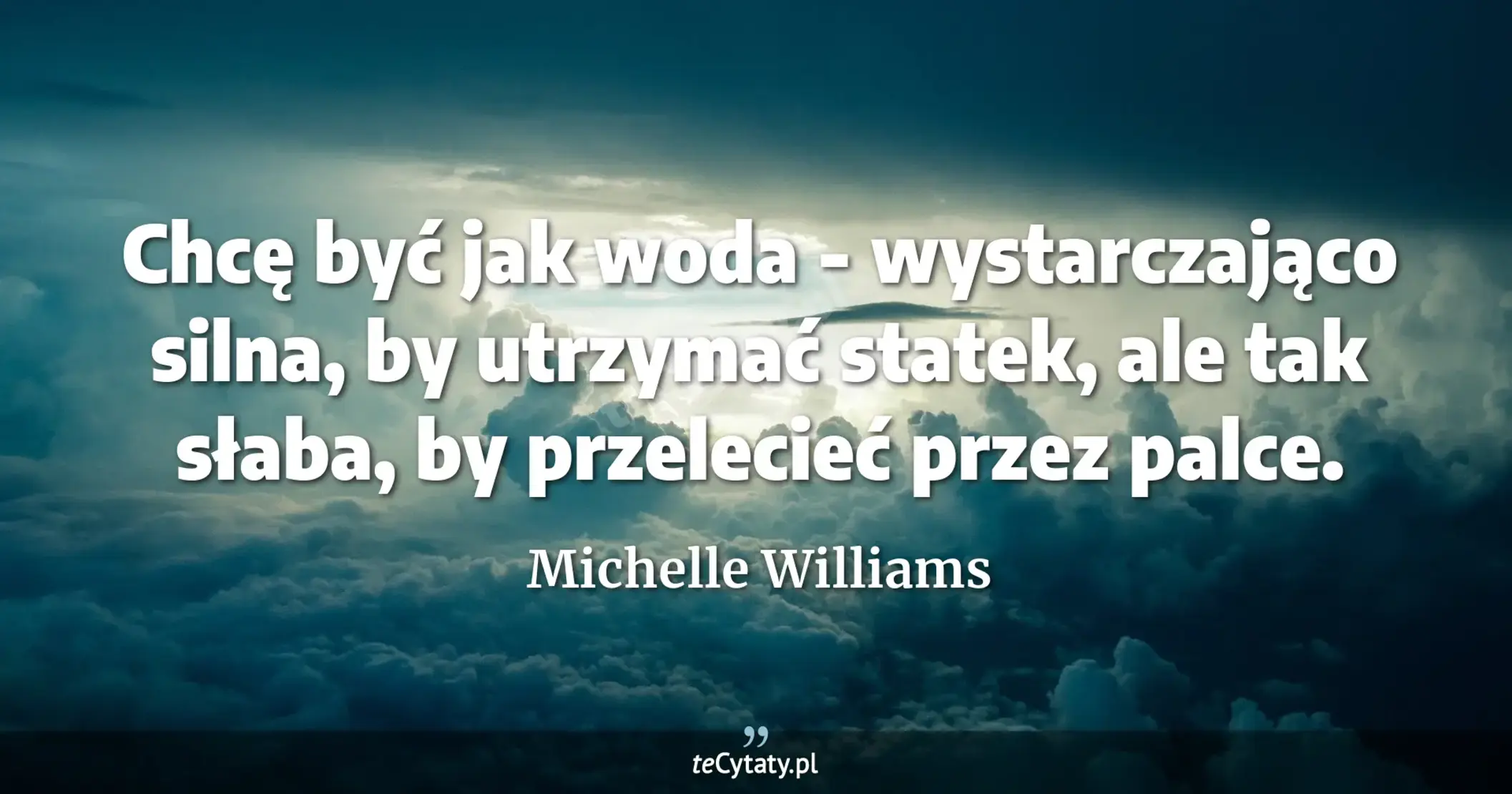 Chcę być jak woda - wystarczająco silna, by utrzymać statek, ale tak słaba, by przelecieć przez palce. - Michelle Williams