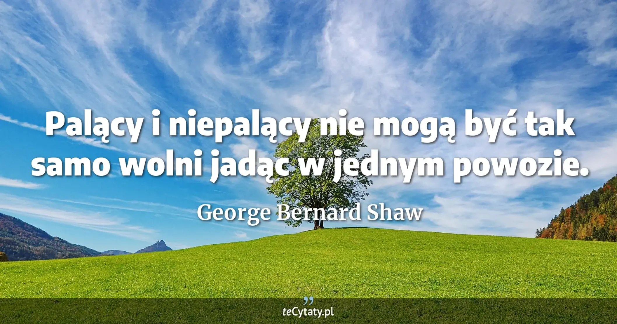 Palący i niepalący nie mogą być tak samo wolni jadąc w jednym powozie. - George Bernard Shaw
