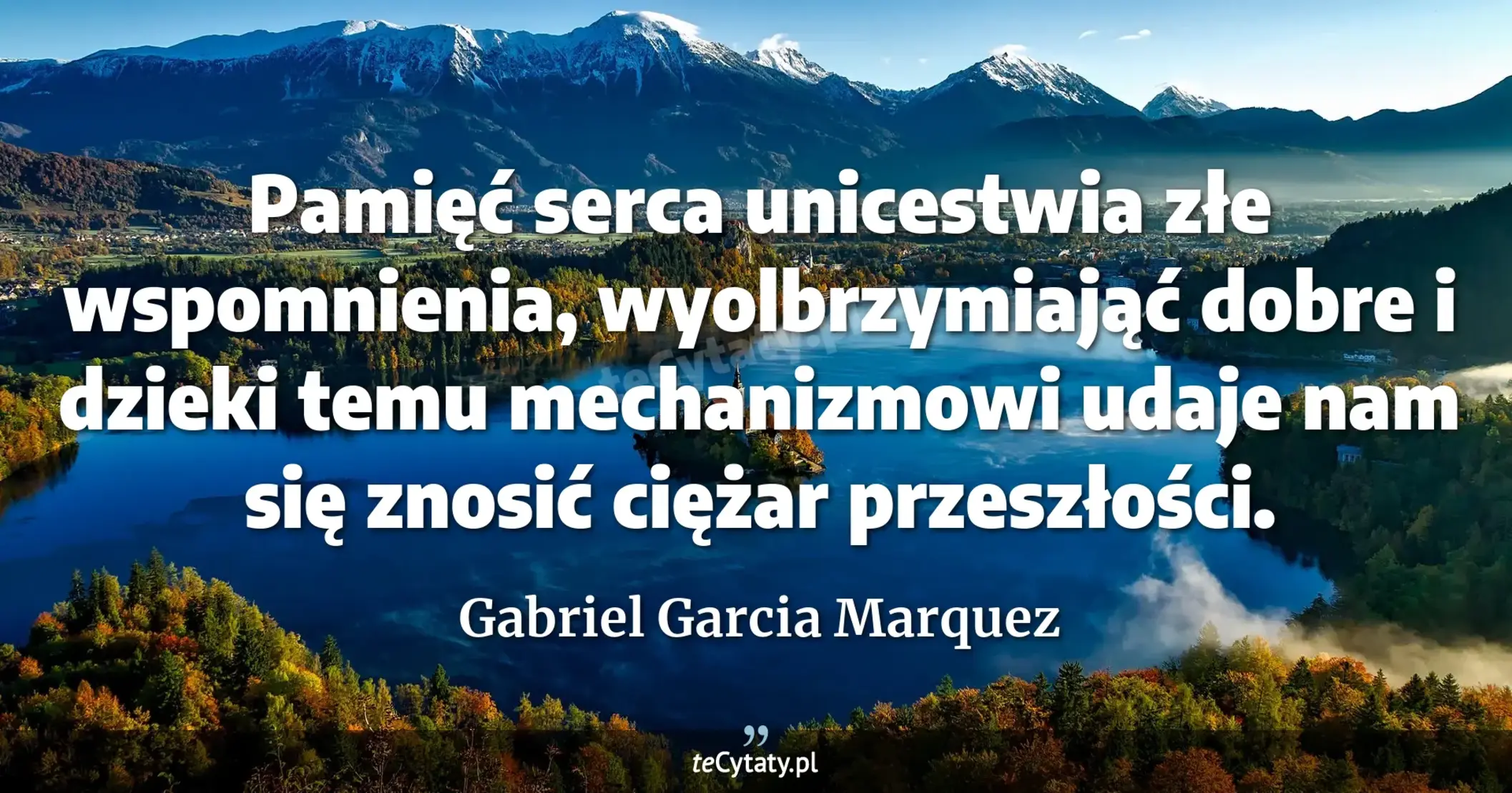 Pamięć serca unicestwia złe wspomnienia, wyolbrzymiająć dobre i dzieki temu mechanizmowi udaje nam się znosić ciężar przeszłości. - Gabriel Garcia Marquez
