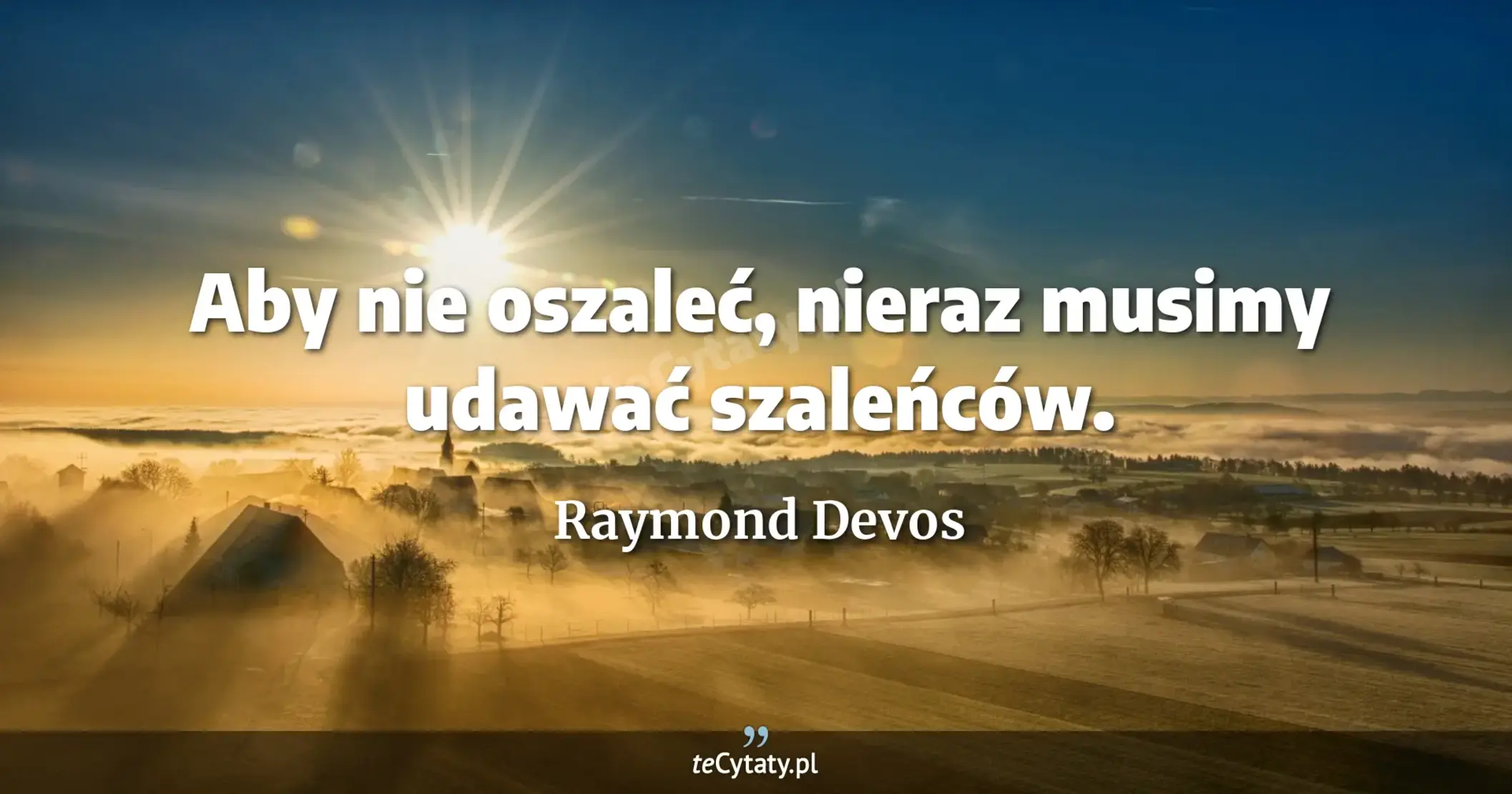 Aby nie oszaleć, nieraz musimy udawać szaleńców. - Raymond Devos