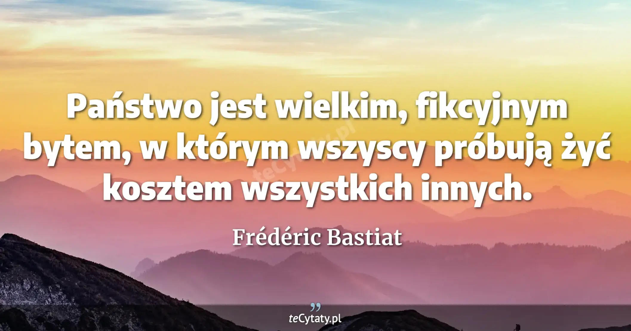 Państwo jest wielkim, fikcyjnym bytem, w którym wszyscy próbują żyć kosztem wszystkich innych. - Frédéric Bastiat