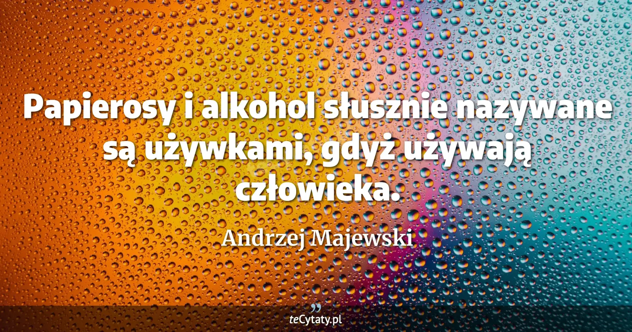 Papierosy i alkohol słusznie nazywane są używkami, gdyż używają człowieka. - Andrzej Majewski