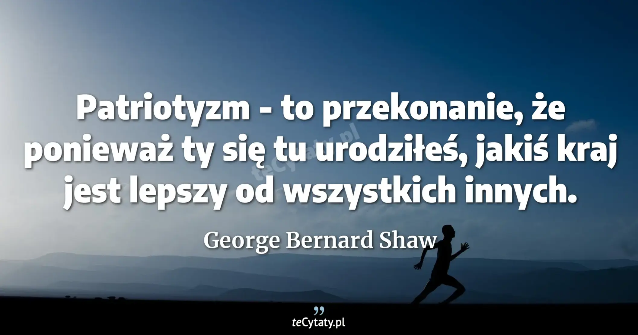Patriotyzm - to przekonanie, że ponieważ ty się tu urodziłeś, jakiś kraj jest lepszy od wszystkich innych. - George Bernard Shaw