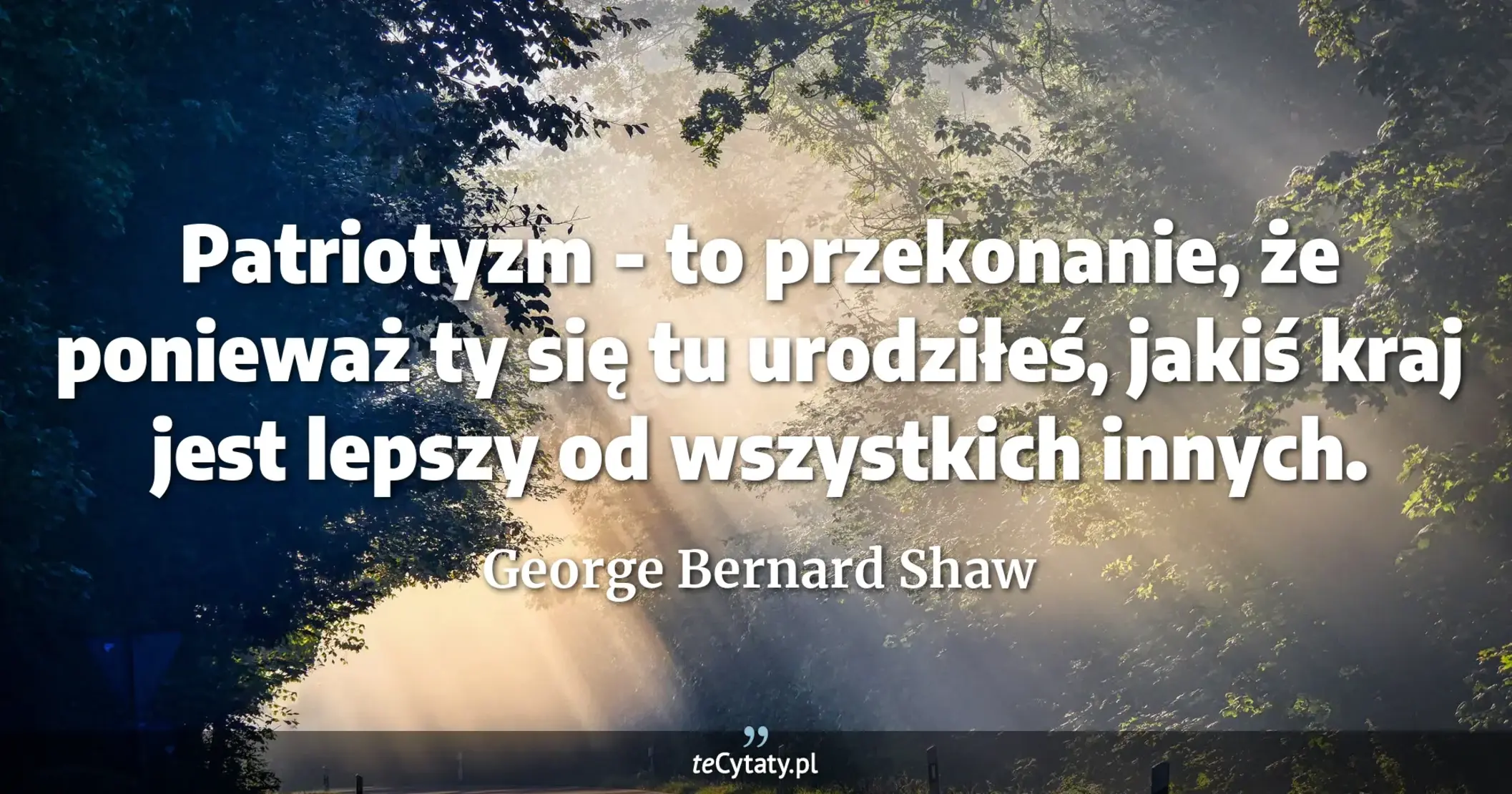 Patriotyzm - to przekonanie, że ponieważ ty się tu urodziłeś, jakiś kraj jest lepszy od wszystkich innych. - George Bernard Shaw