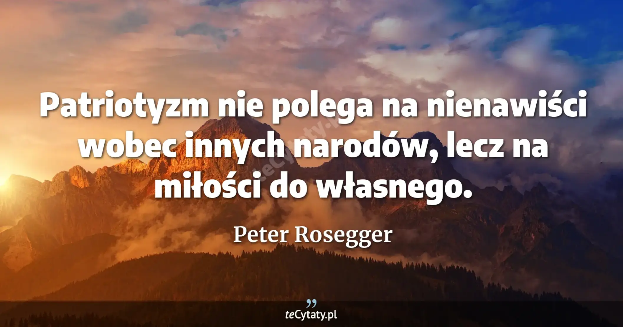 Patriotyzm nie polega na nienawiści wobec innych narodów, lecz na miłości do własnego. - Peter Rosegger
